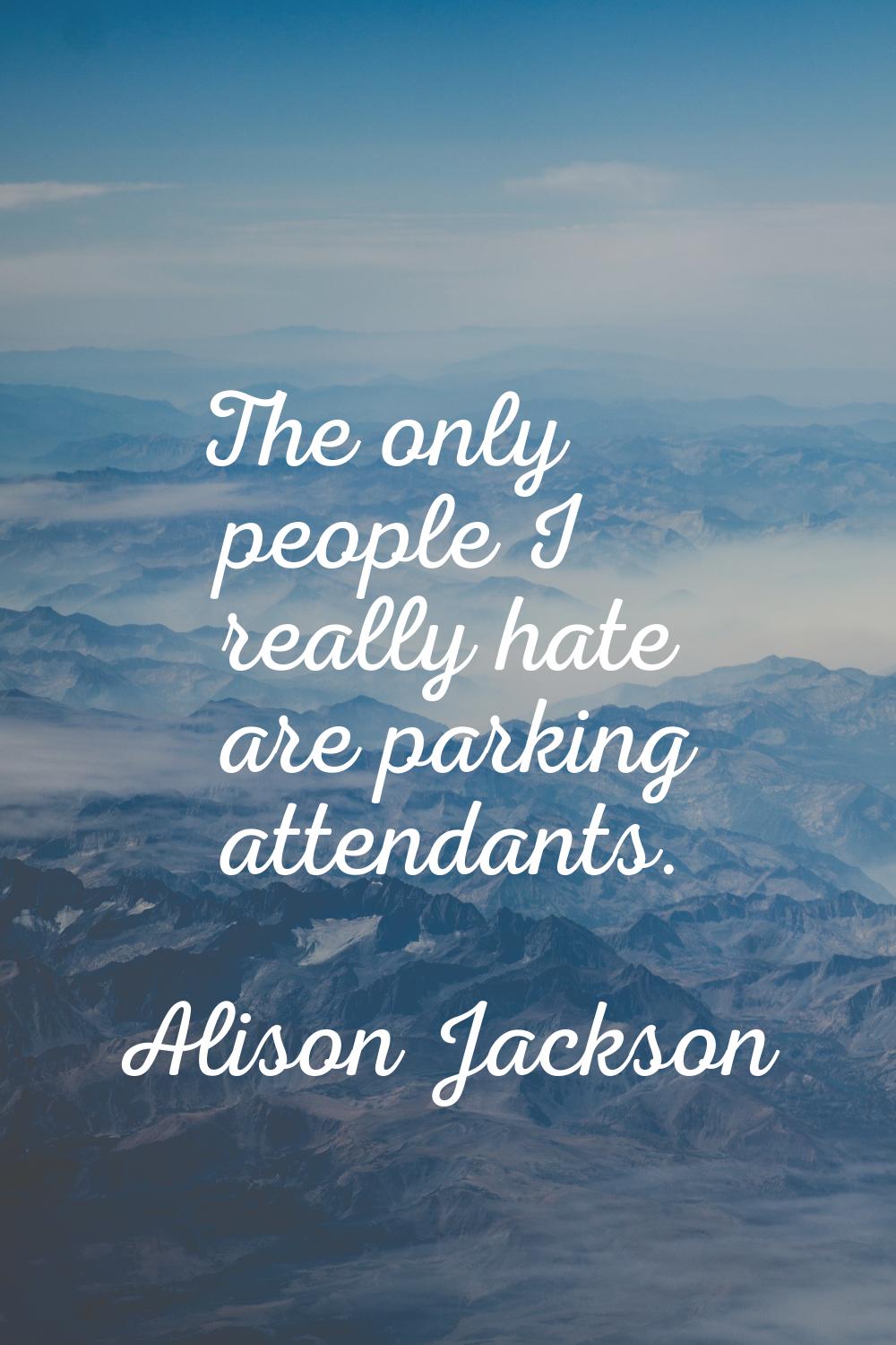 The only people I really hate are parking attendants.