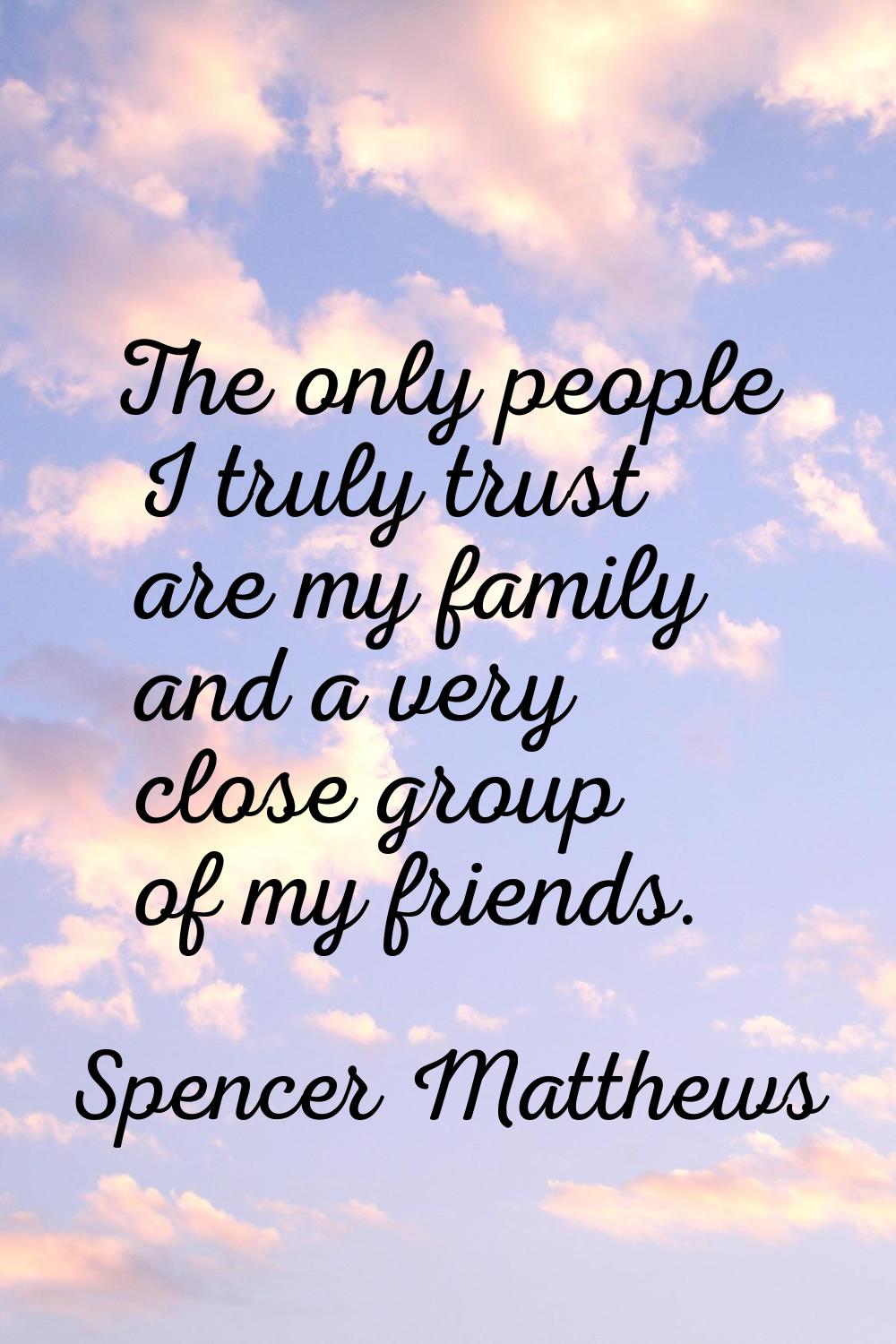 The only people I truly trust are my family and a very close group of my friends.