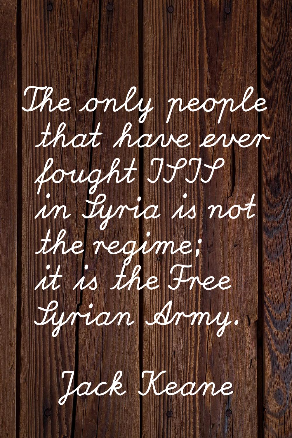 The only people that have ever fought ISIS in Syria is not the regime; it is the Free Syrian Army.