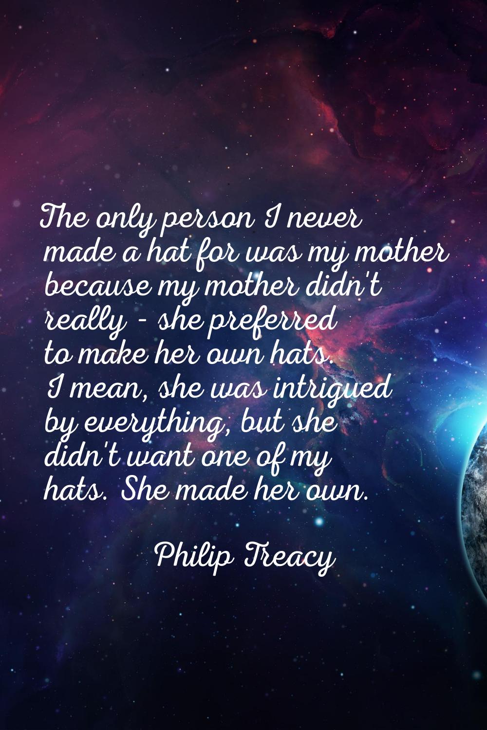 The only person I never made a hat for was my mother because my mother didn't really - she preferre
