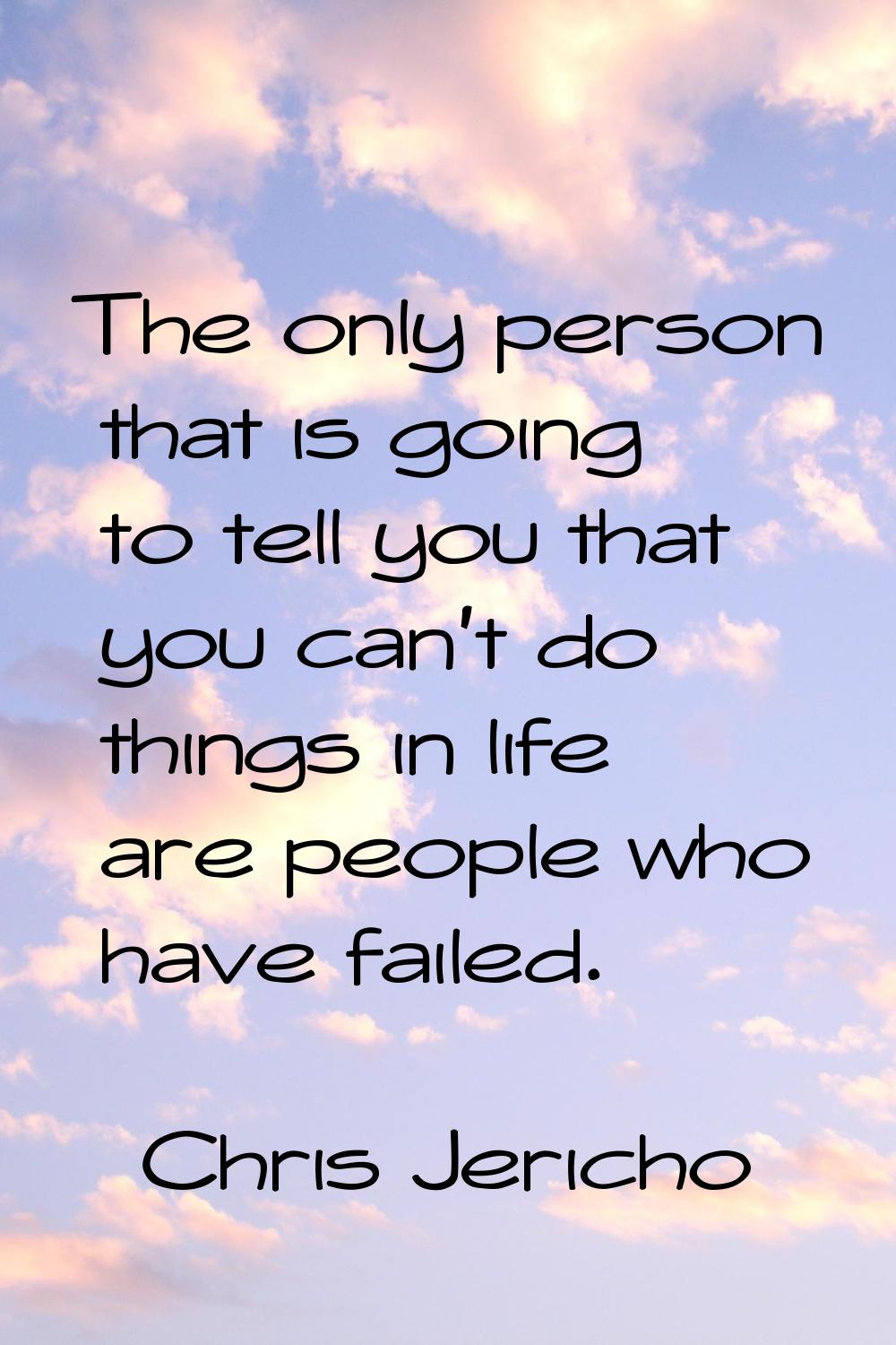 The only person that is going to tell you that you can't do things in life are people who have fail