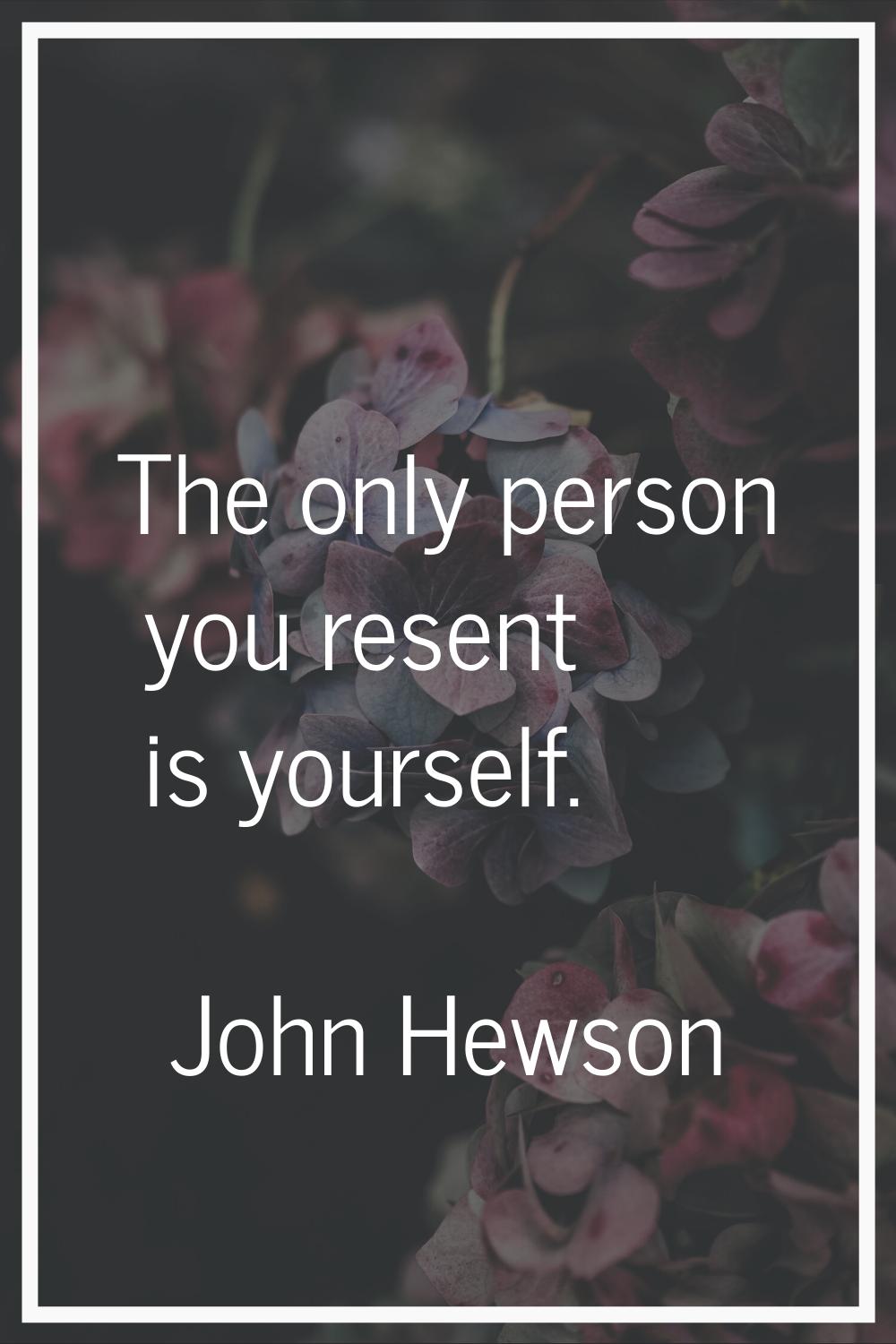 The only person you resent is yourself.
