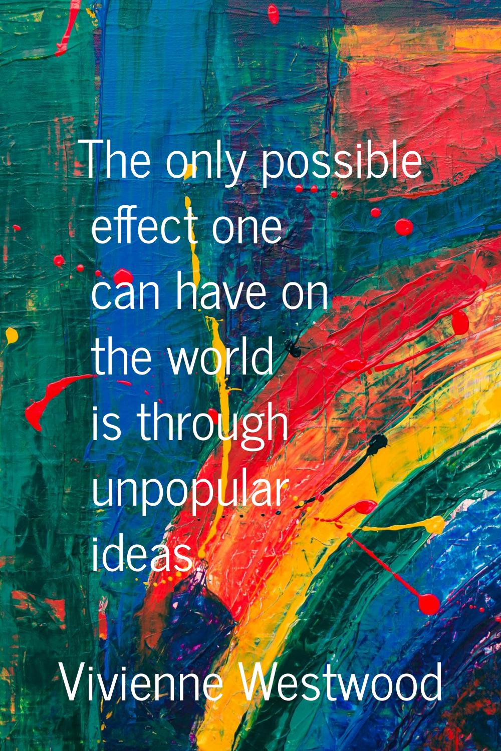 The only possible effect one can have on the world is through unpopular ideas.
