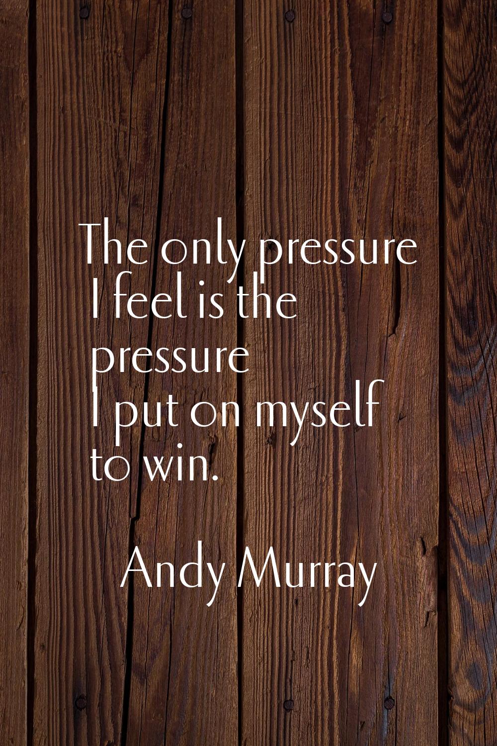 The only pressure I feel is the pressure I put on myself to win.