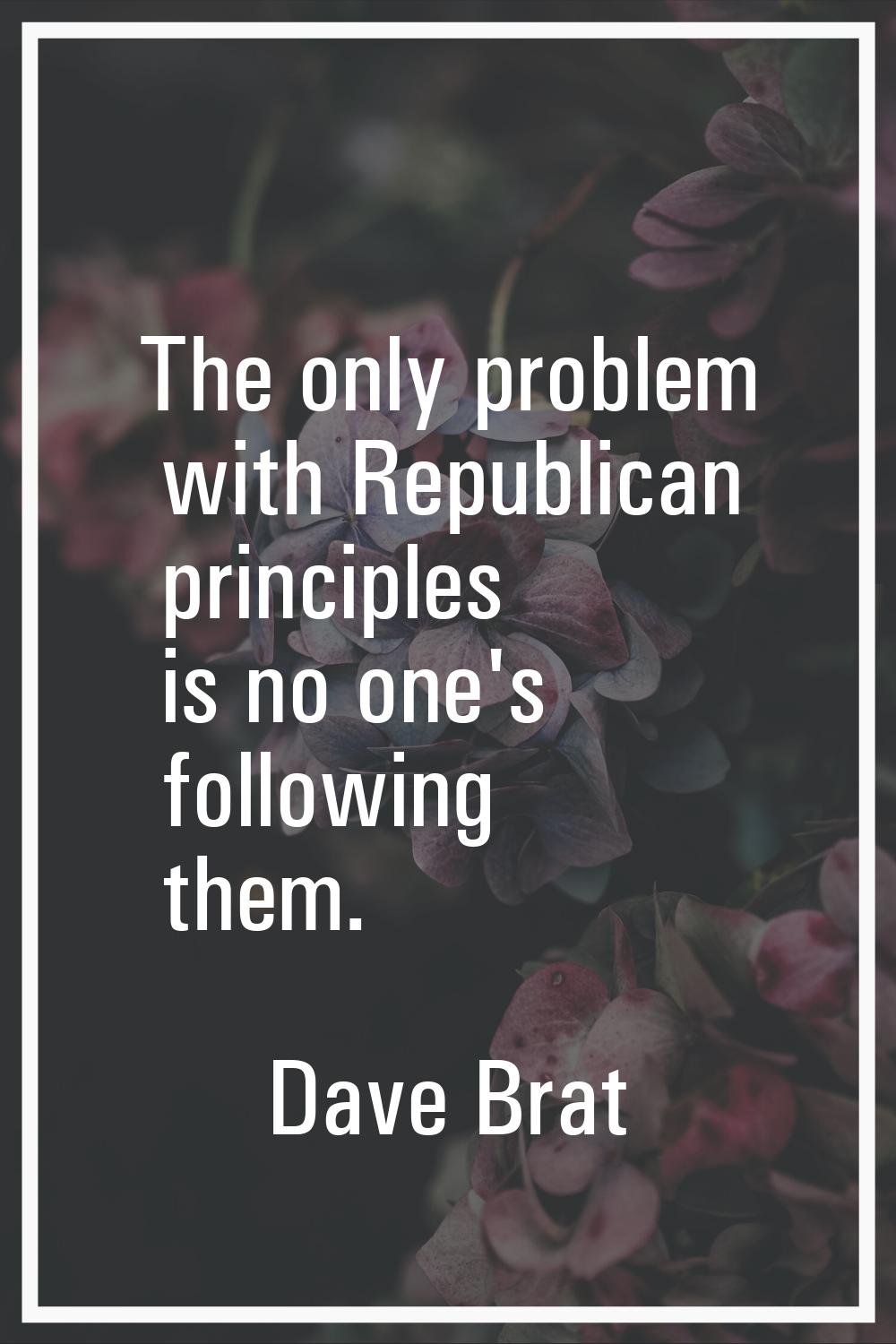 The only problem with Republican principles is no one's following them.