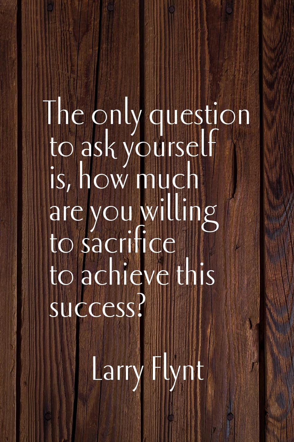 The only question to ask yourself is, how much are you willing to sacrifice to achieve this success