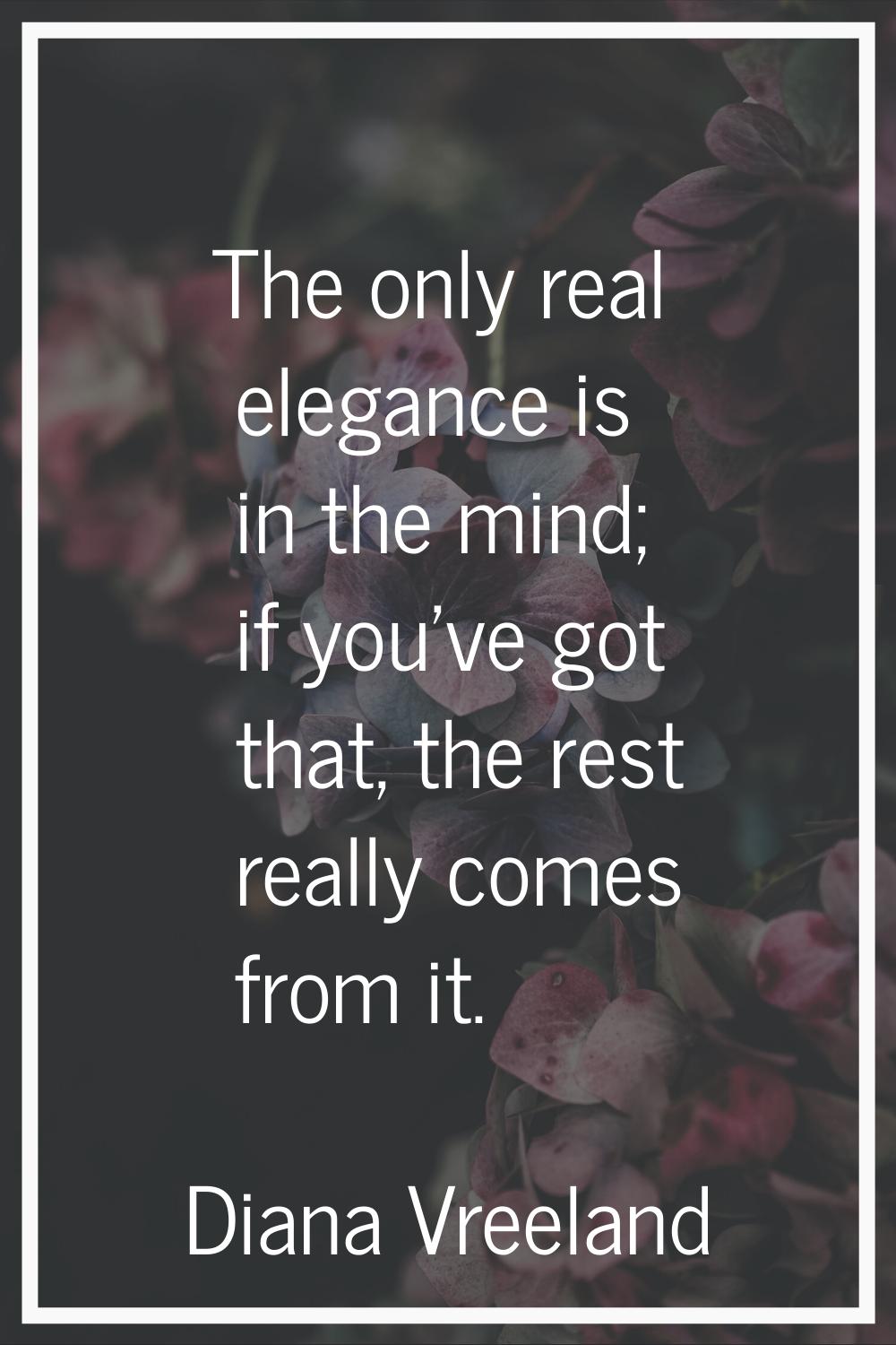 The only real elegance is in the mind; if you've got that, the rest really comes from it.