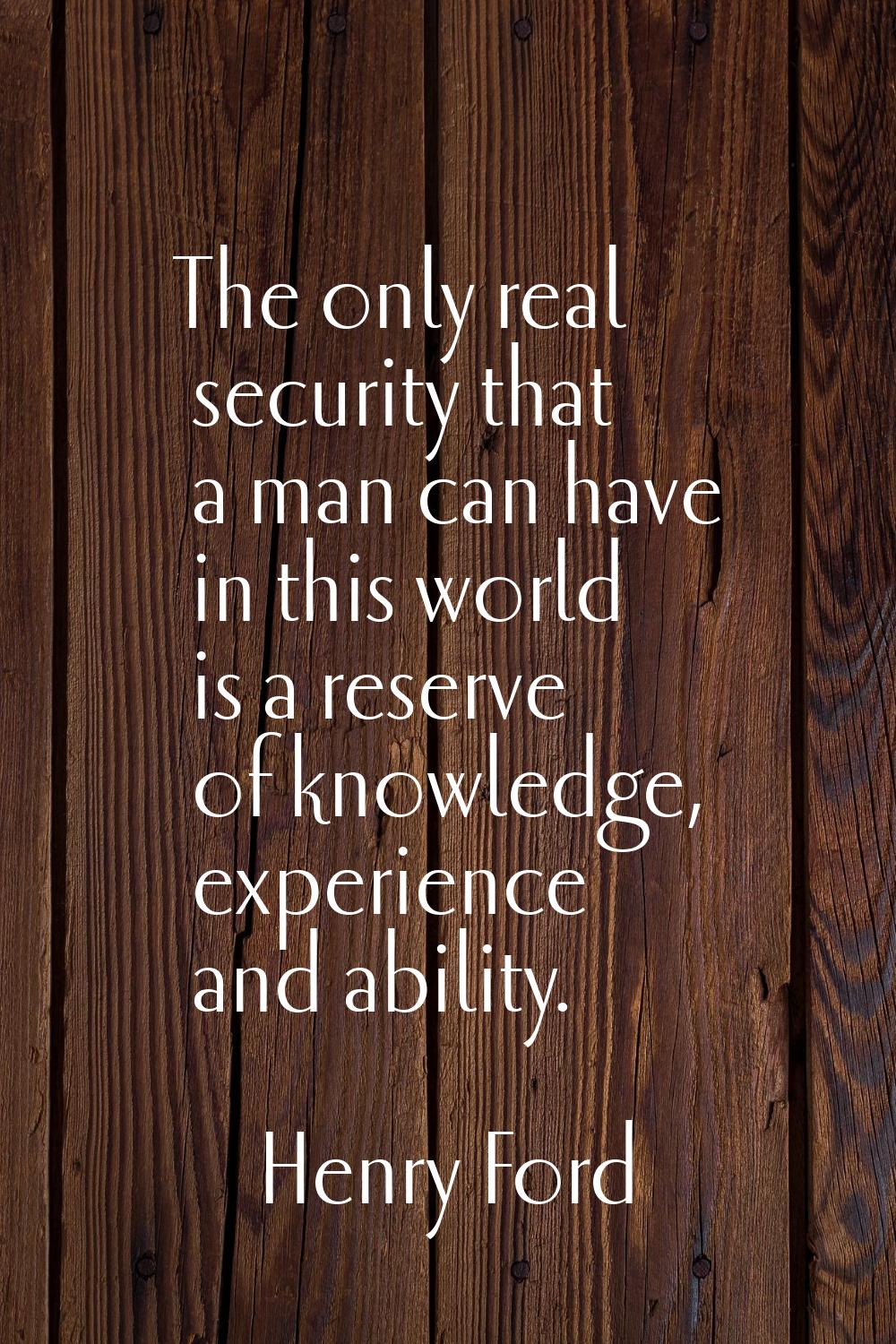 The only real security that a man can have in this world is a reserve of knowledge, experience and 