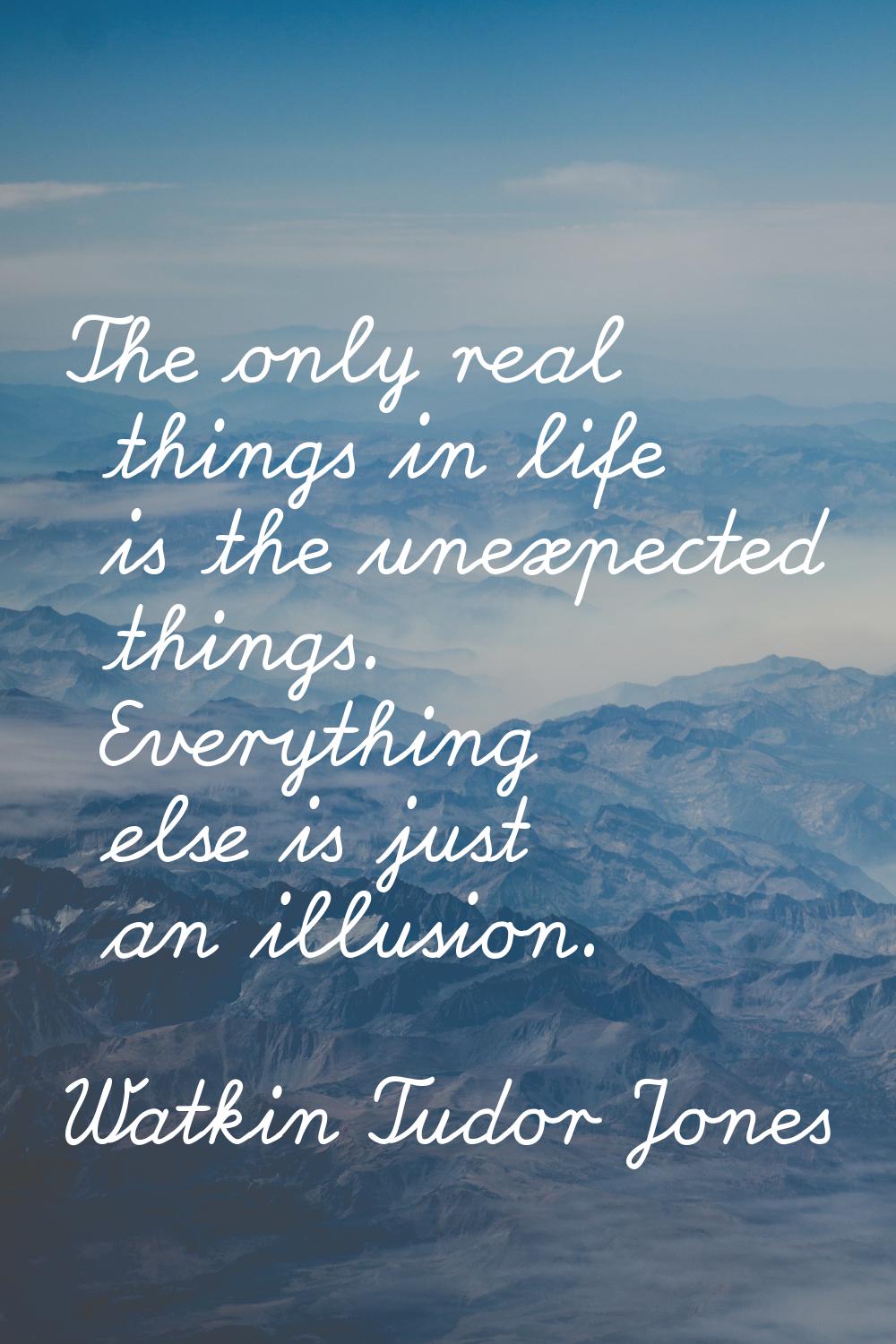 The only real things in life is the unexpected things. Everything else is just an illusion.