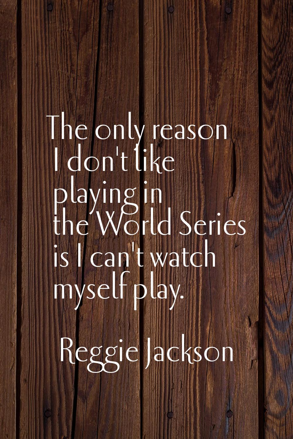 The only reason I don't like playing in the World Series is I can't watch myself play.
