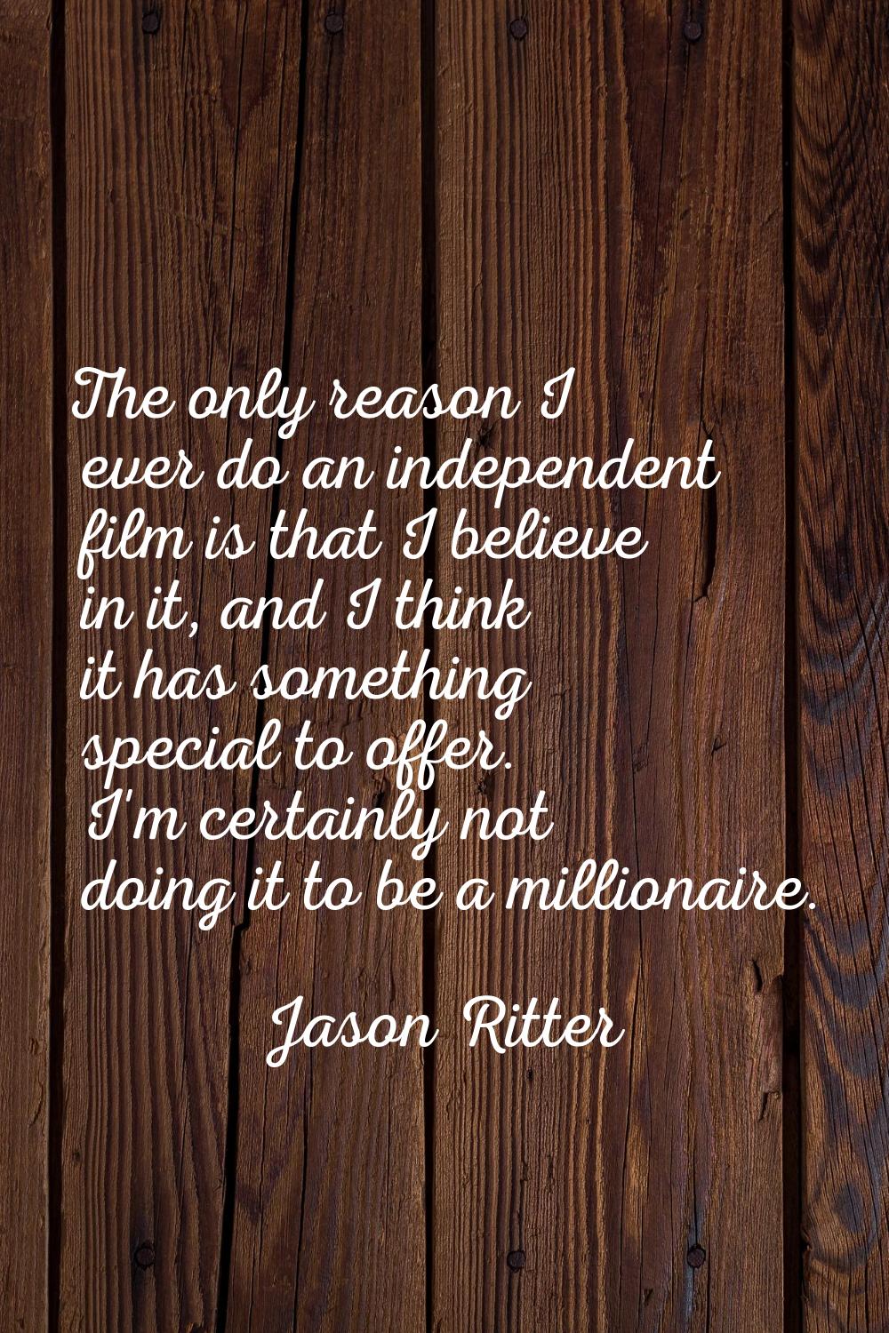 The only reason I ever do an independent film is that I believe in it, and I think it has something