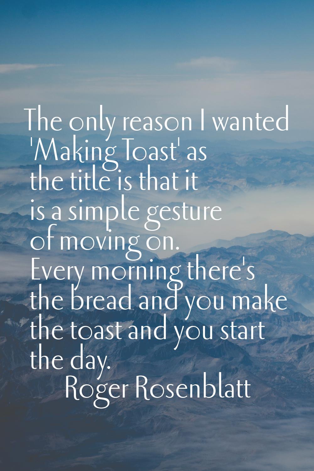 The only reason I wanted 'Making Toast' as the title is that it is a simple gesture of moving on. E
