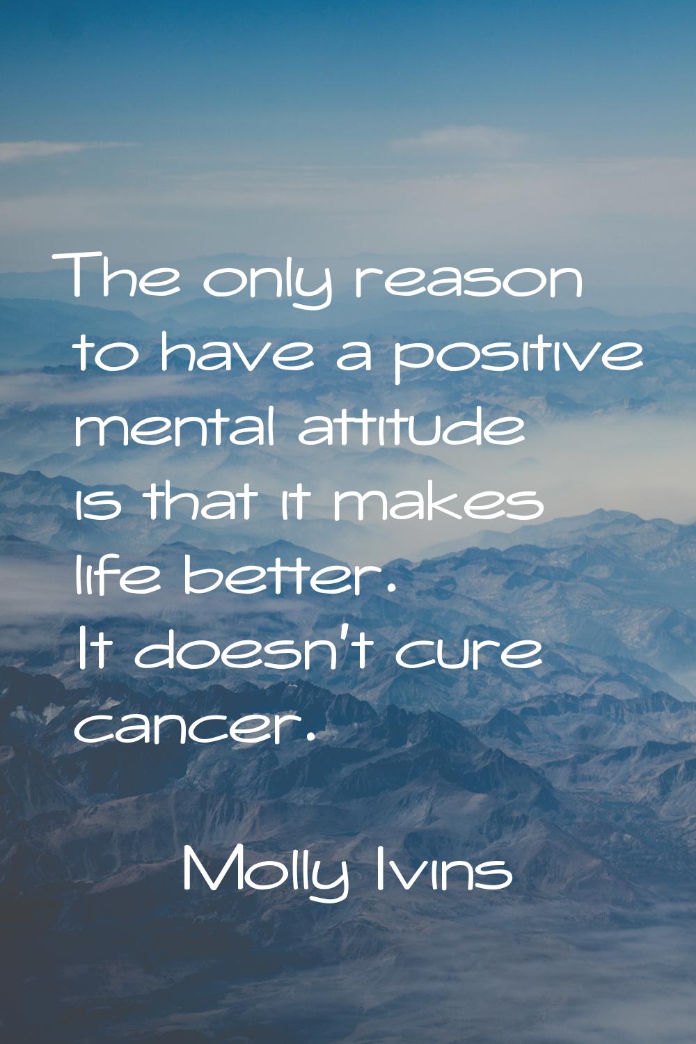 The only reason to have a positive mental attitude is that it makes life better. It doesn't cure ca