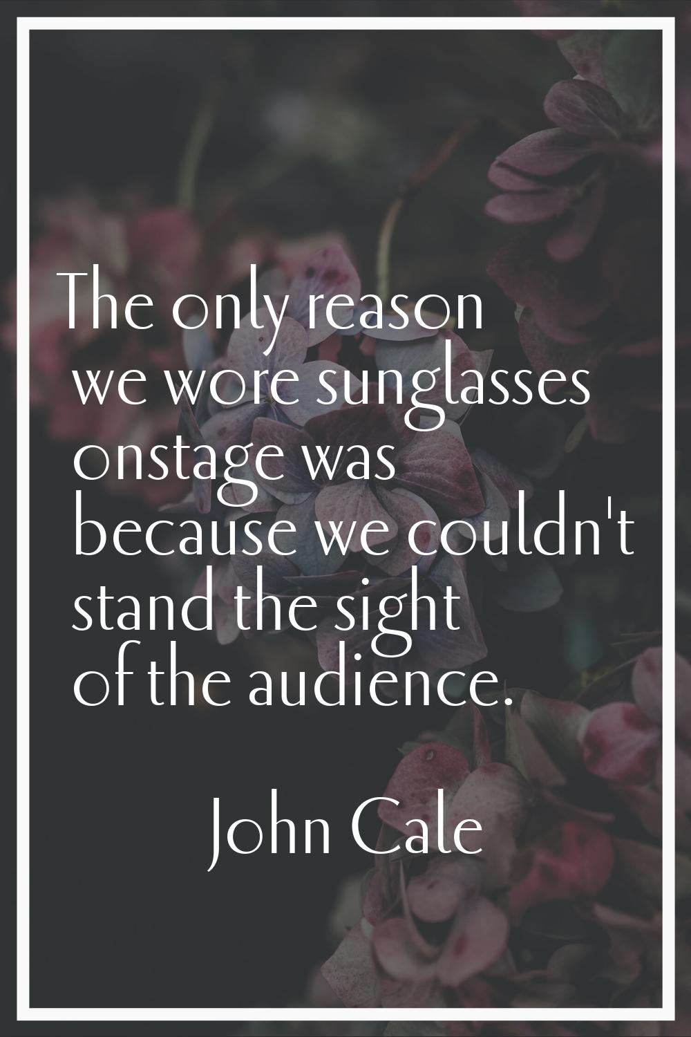 The only reason we wore sunglasses onstage was because we couldn't stand the sight of the audience.