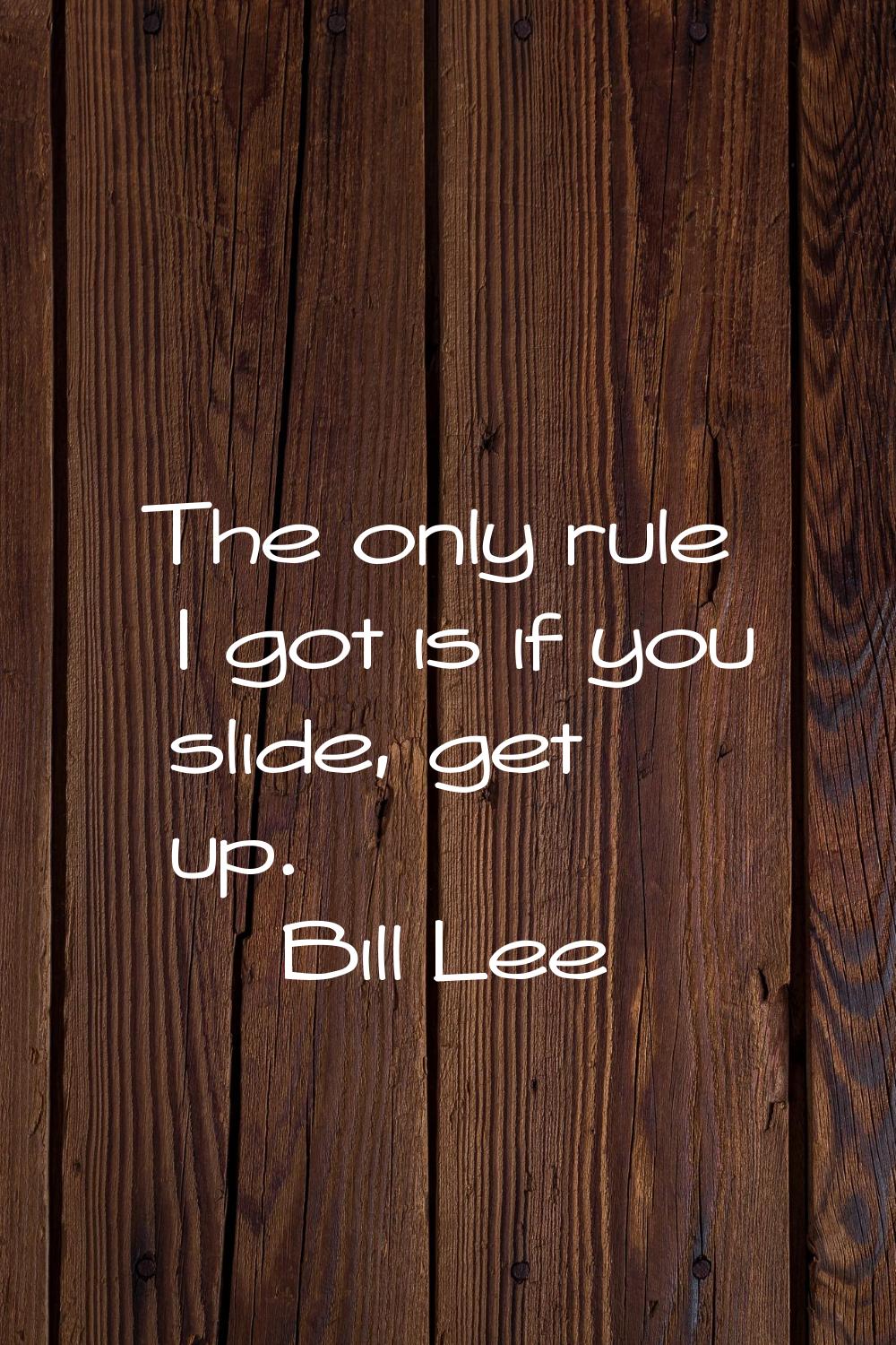 The only rule I got is if you slide, get up.
