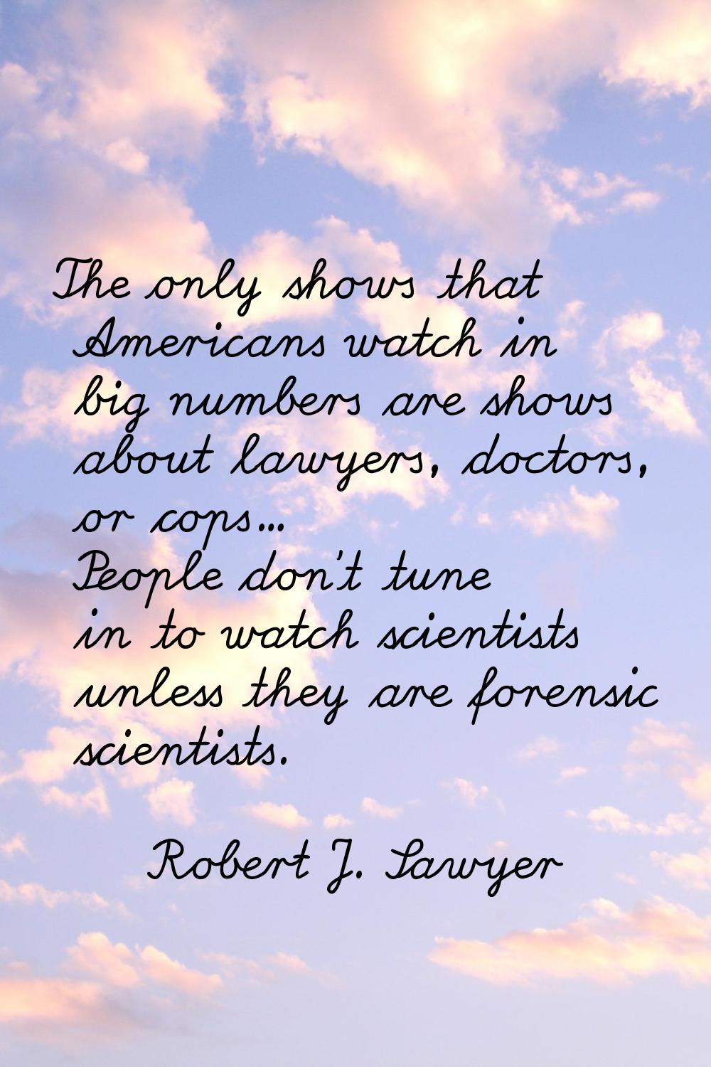 The only shows that Americans watch in big numbers are shows about lawyers, doctors, or cops... Peo