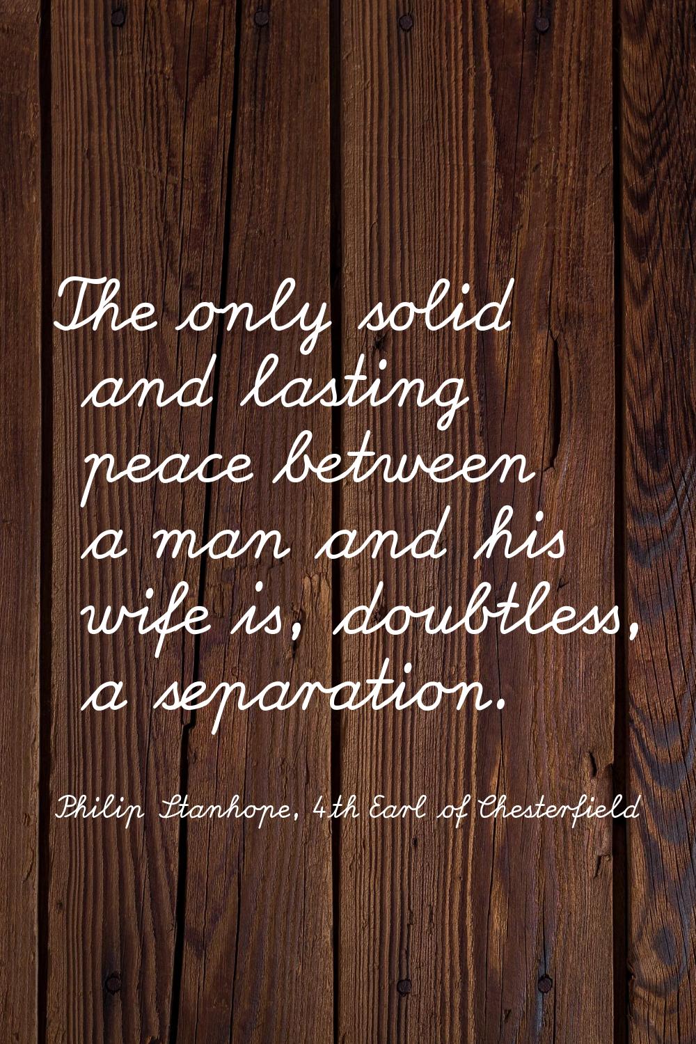 The only solid and lasting peace between a man and his wife is, doubtless, a separation.