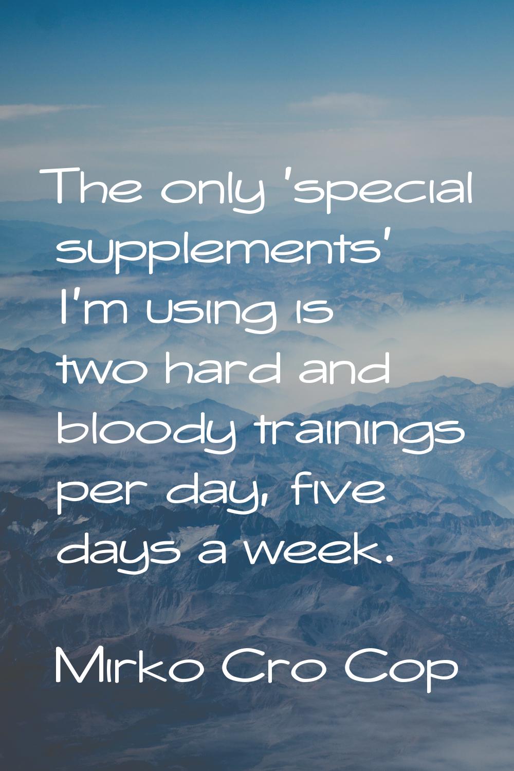 The only 'special supplements' I'm using is two hard and bloody trainings per day, five days a week