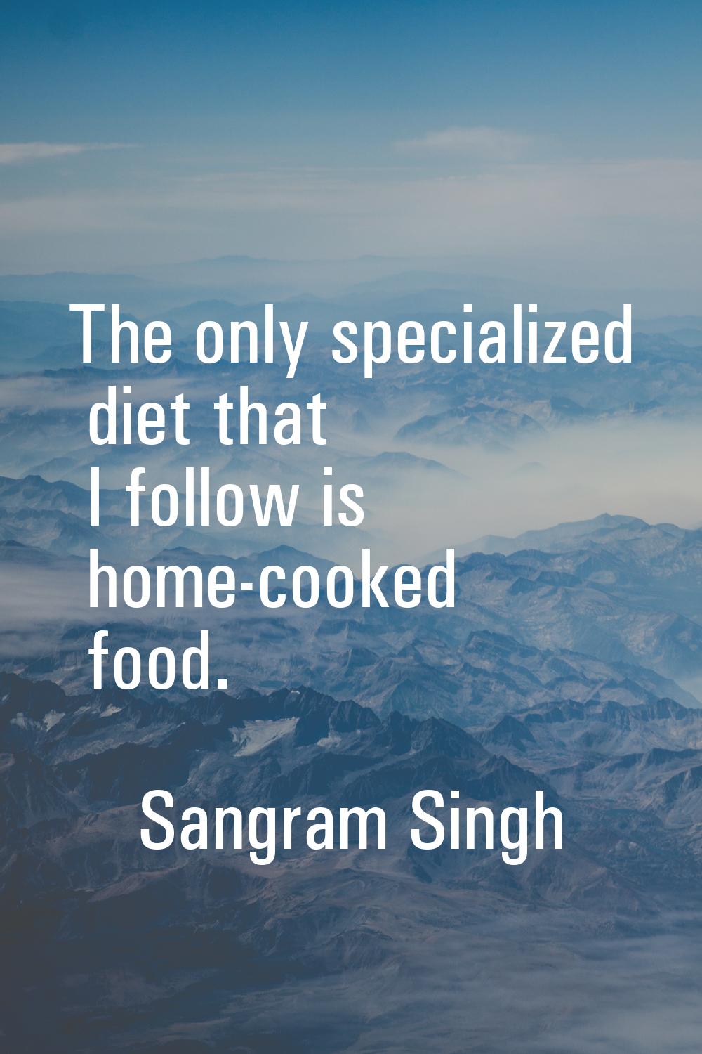 The only specialized diet that I follow is home-cooked food.