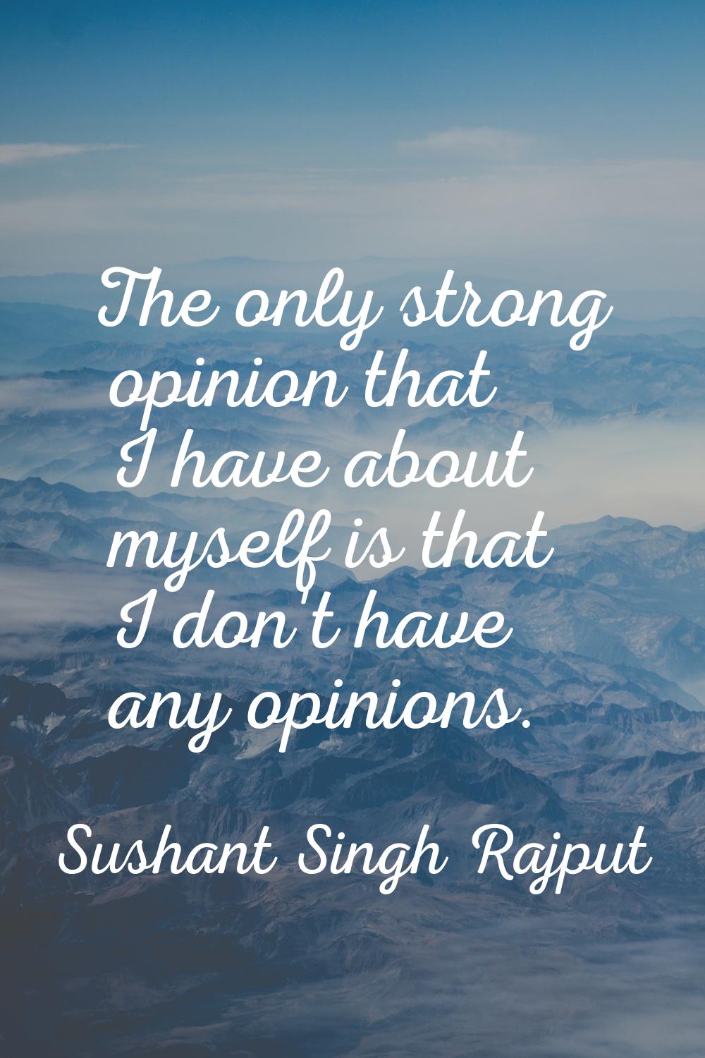 The only strong opinion that I have about myself is that I don't have any opinions.