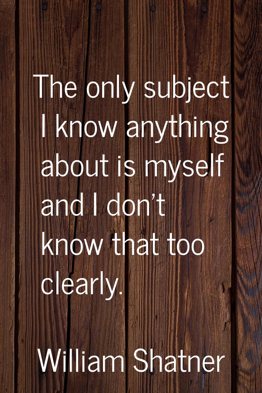 The only subject I know anything about is myself and I don't know that too clearly.