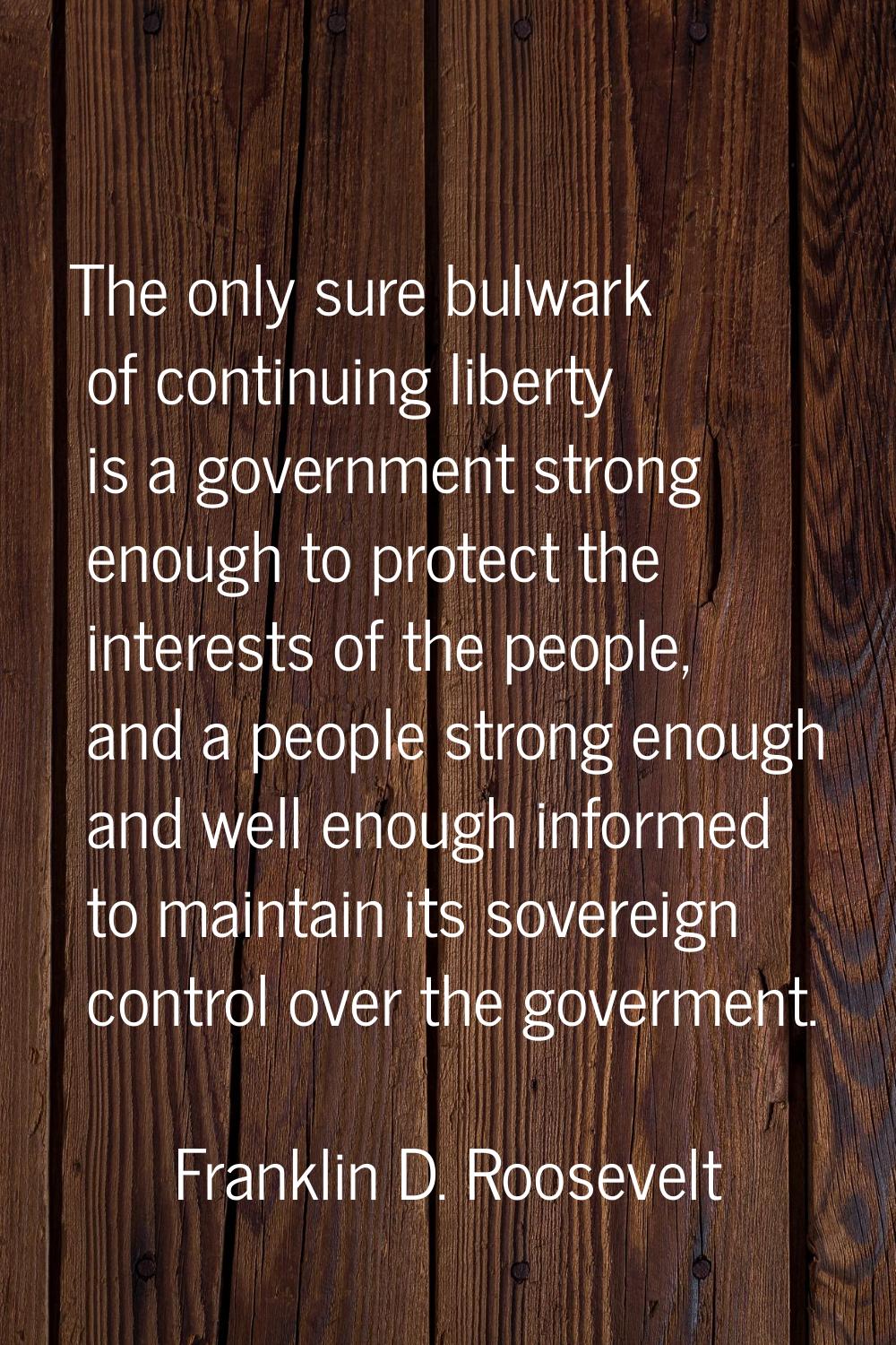 The only sure bulwark of continuing liberty is a government strong enough to protect the interests 