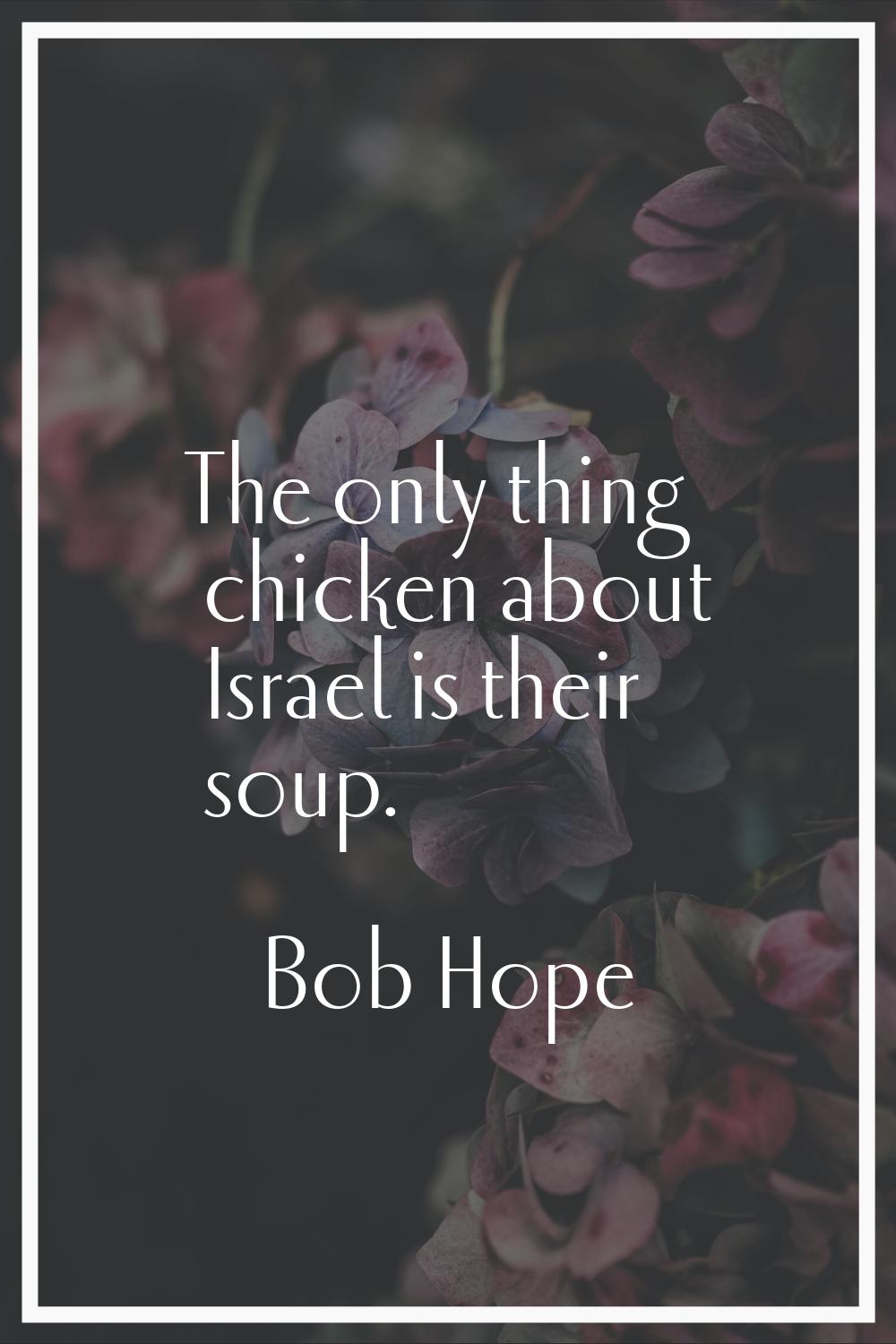 The only thing chicken about Israel is their soup.