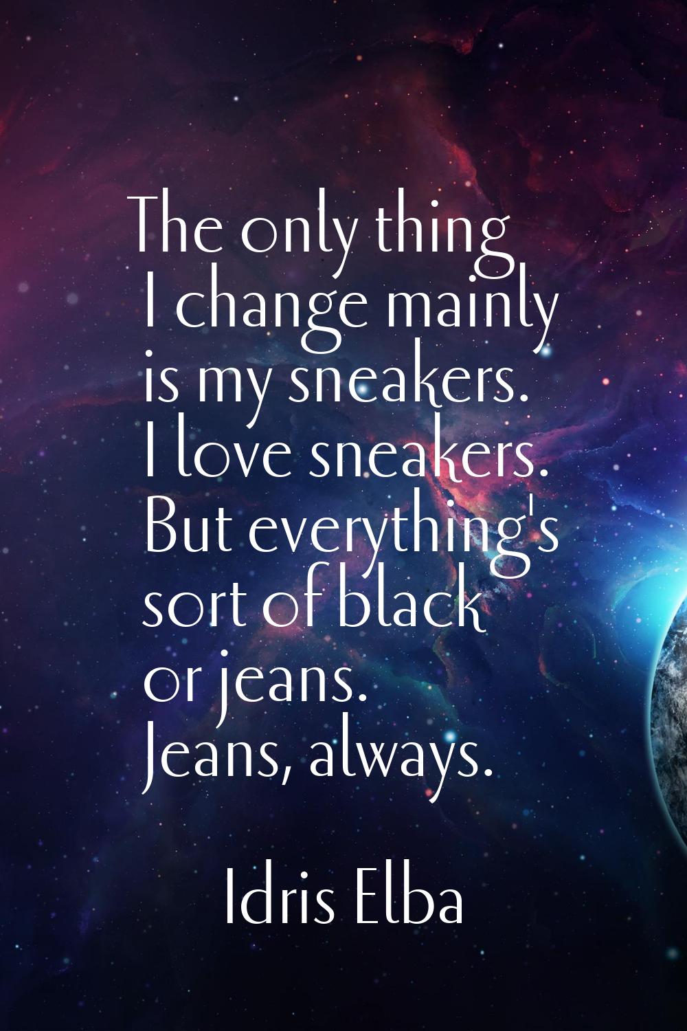 The only thing I change mainly is my sneakers. I love sneakers. But everything's sort of black or j