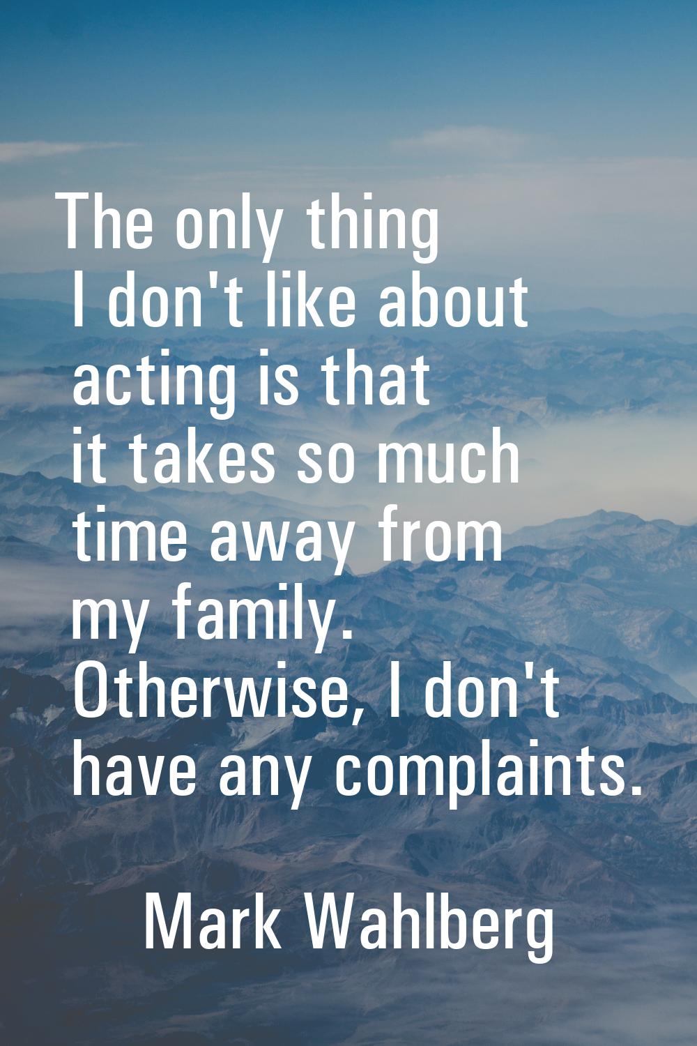 The only thing I don't like about acting is that it takes so much time away from my family. Otherwi