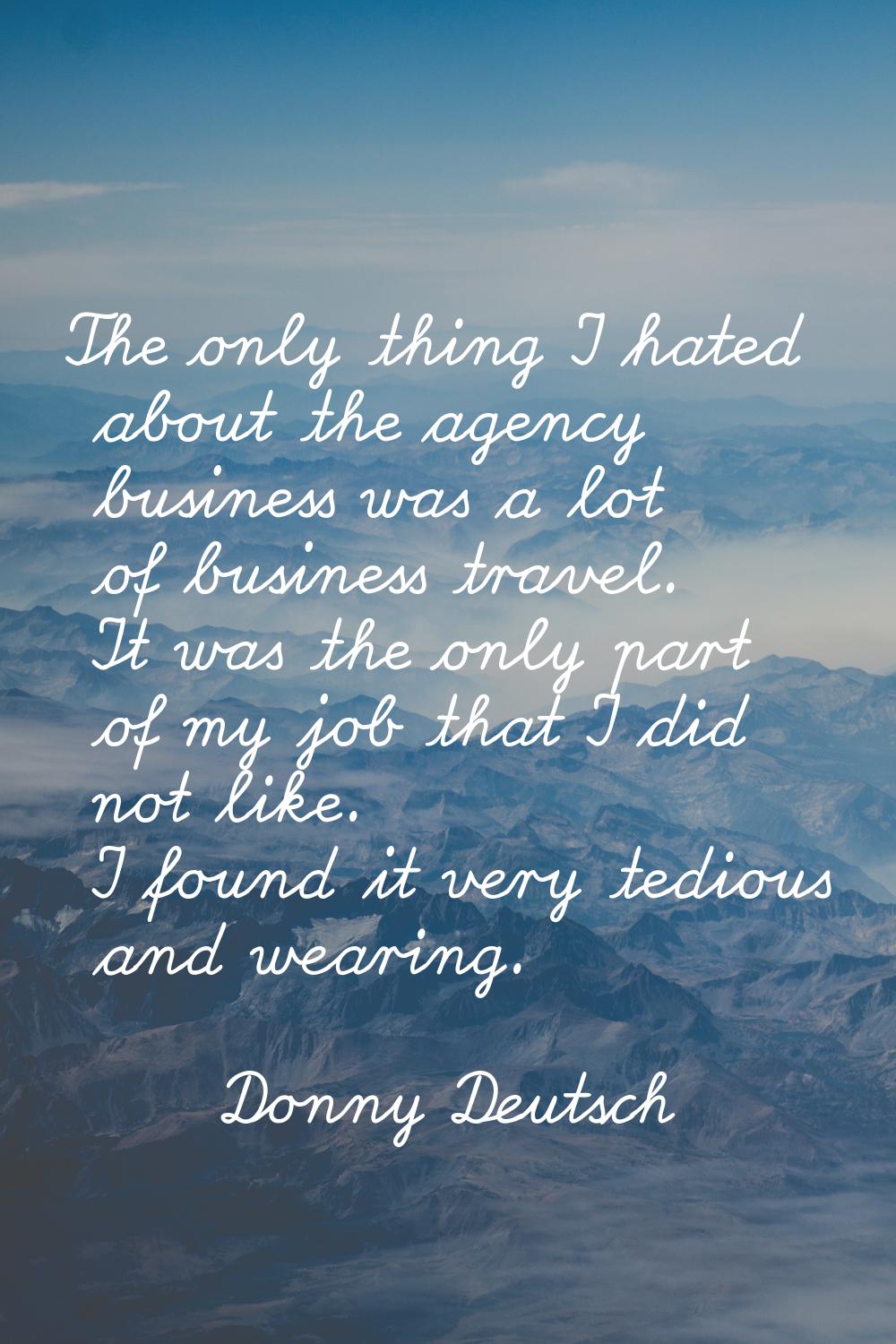 The only thing I hated about the agency business was a lot of business travel. It was the only part