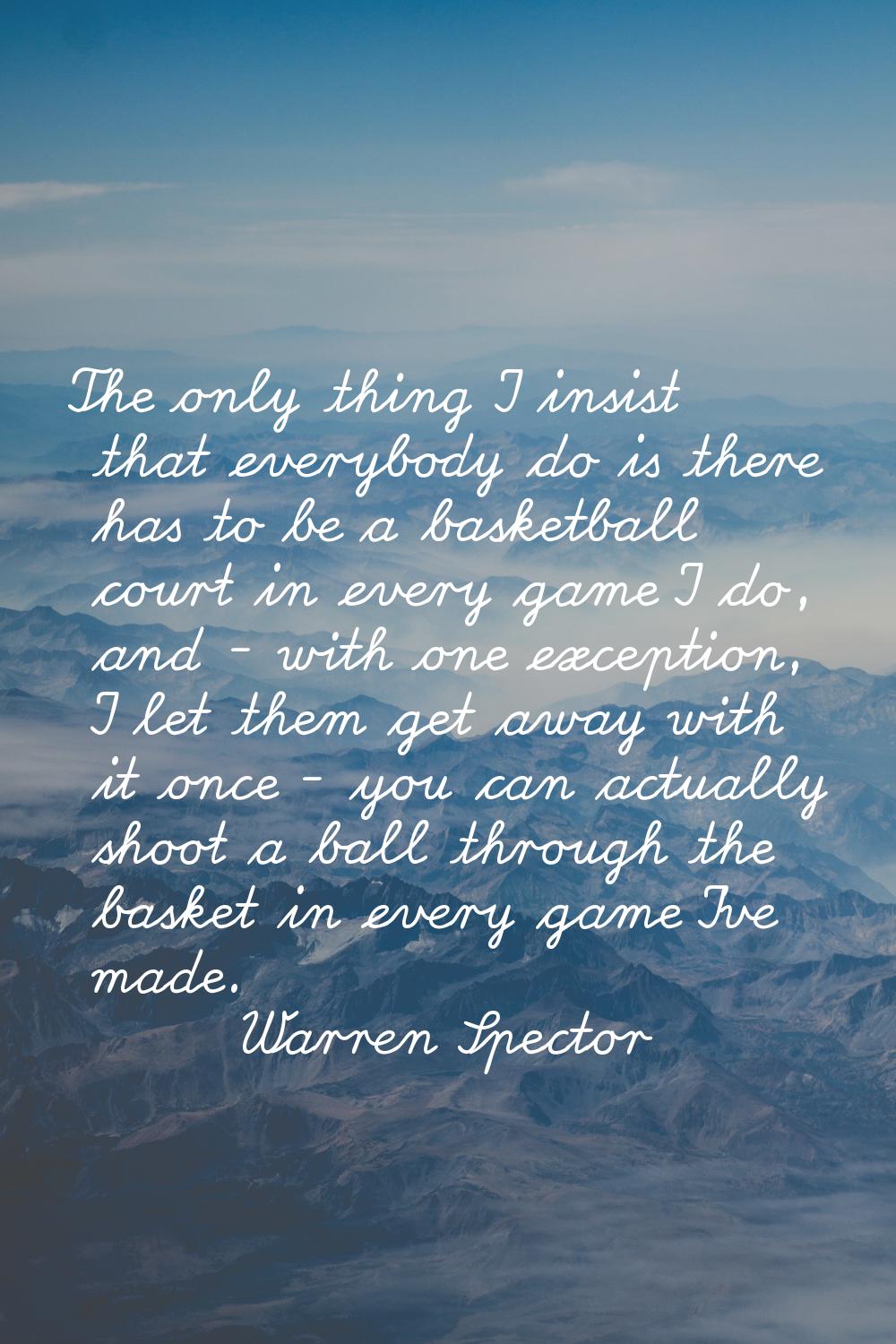 The only thing I insist that everybody do is there has to be a basketball court in every game I do,