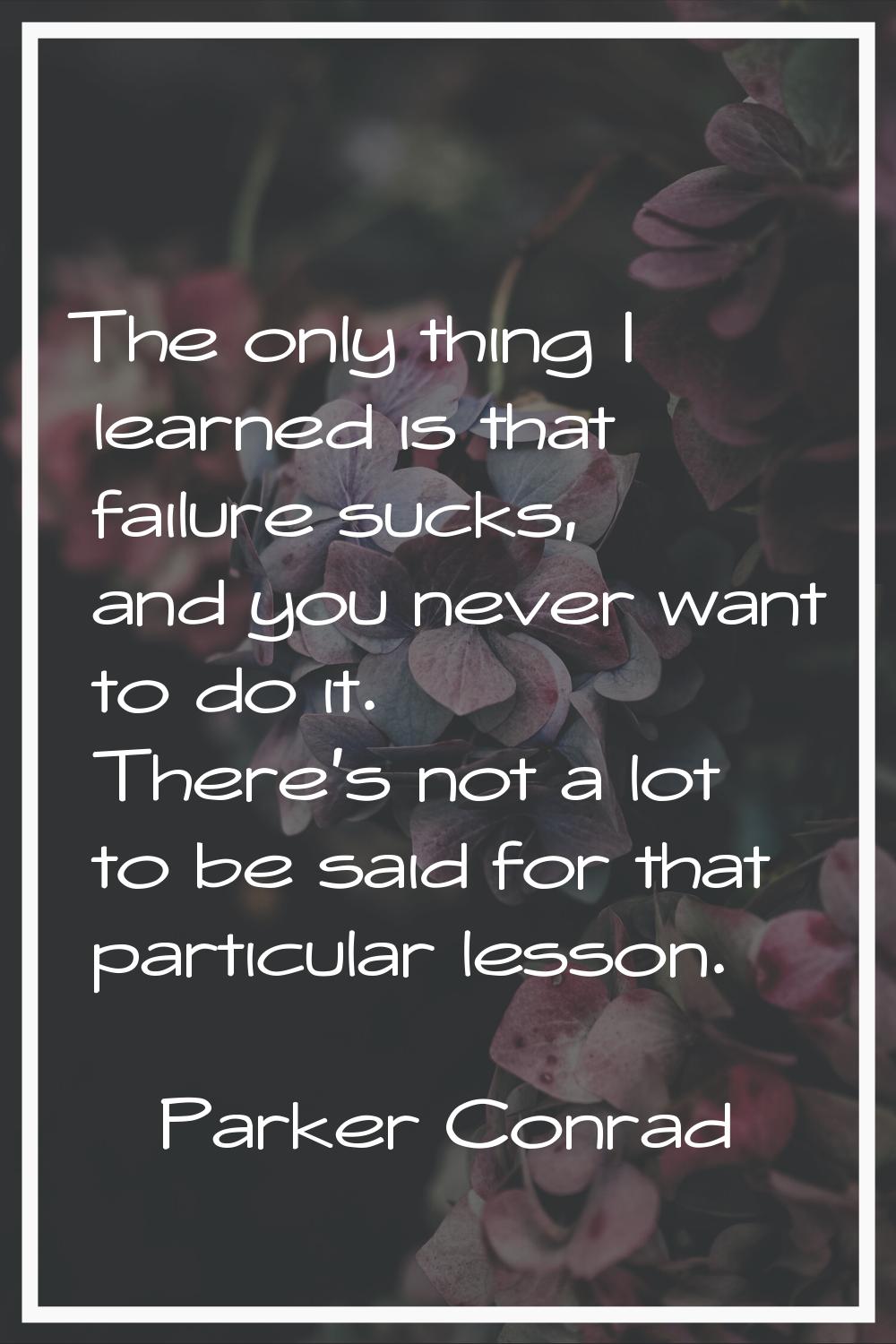 The only thing I learned is that failure sucks, and you never want to do it. There's not a lot to b