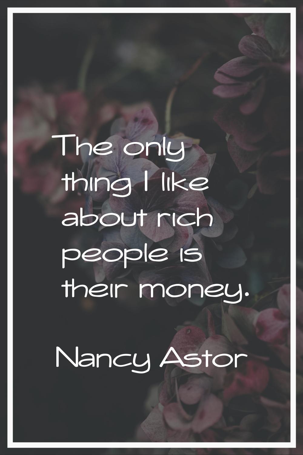 The only thing I like about rich people is their money.