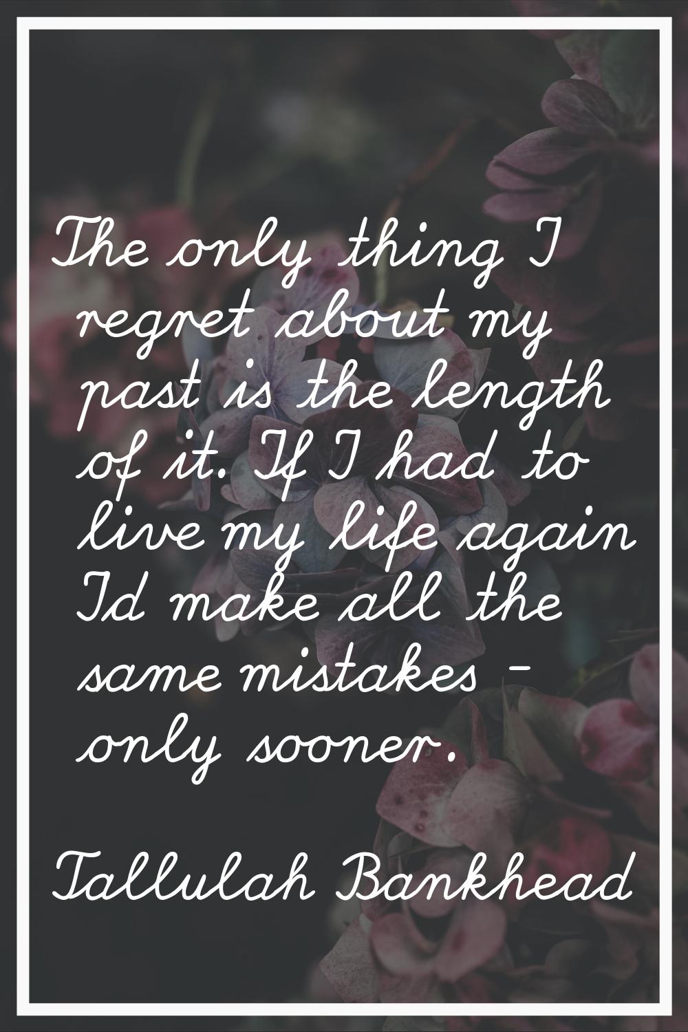 The only thing I regret about my past is the length of it. If I had to live my life again I'd make 