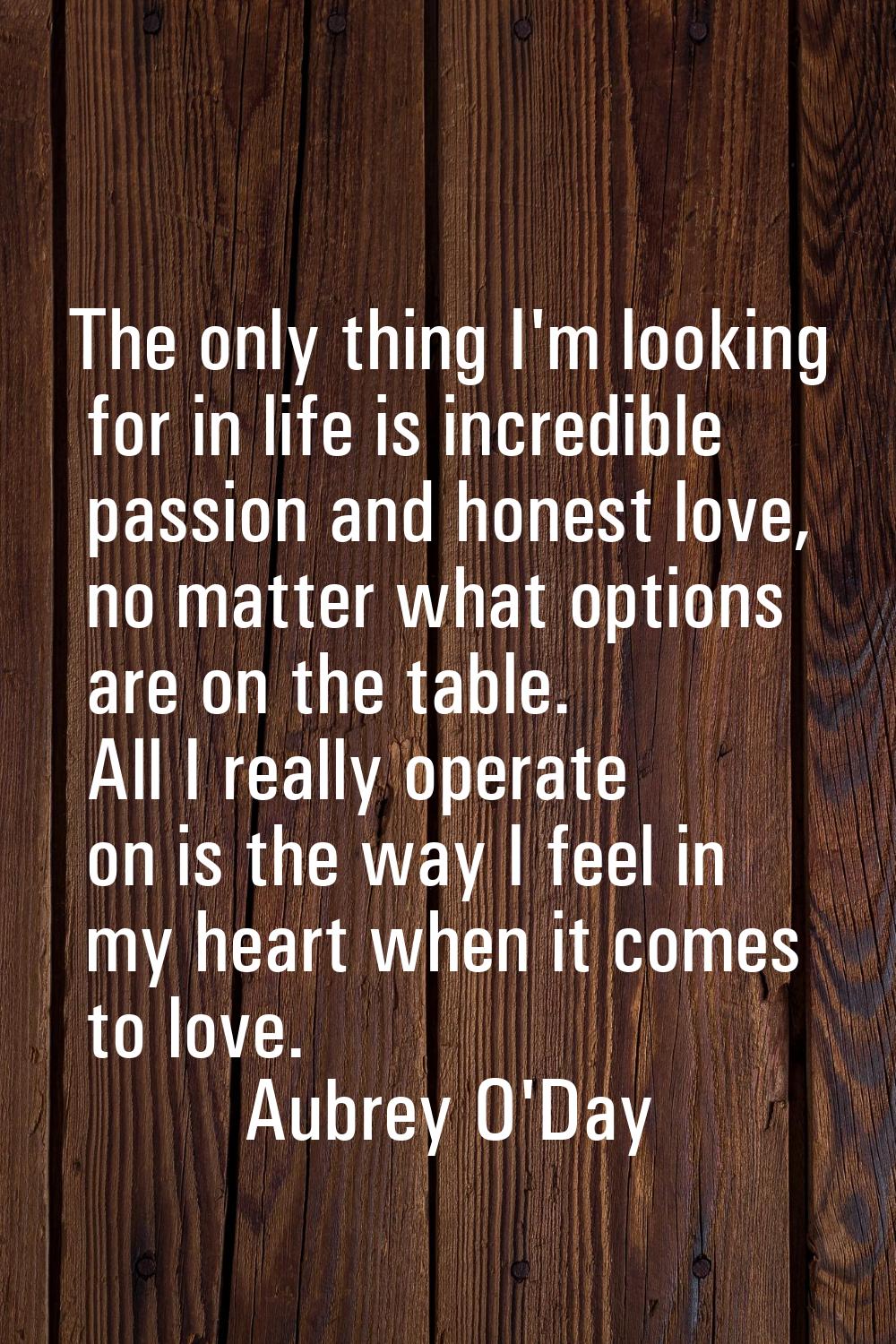 The only thing I'm looking for in life is incredible passion and honest love, no matter what option