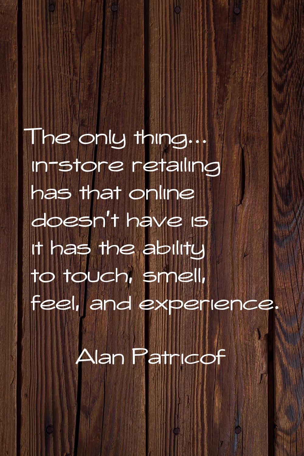 The only thing... in-store retailing has that online doesn't have is it has the ability to touch, s