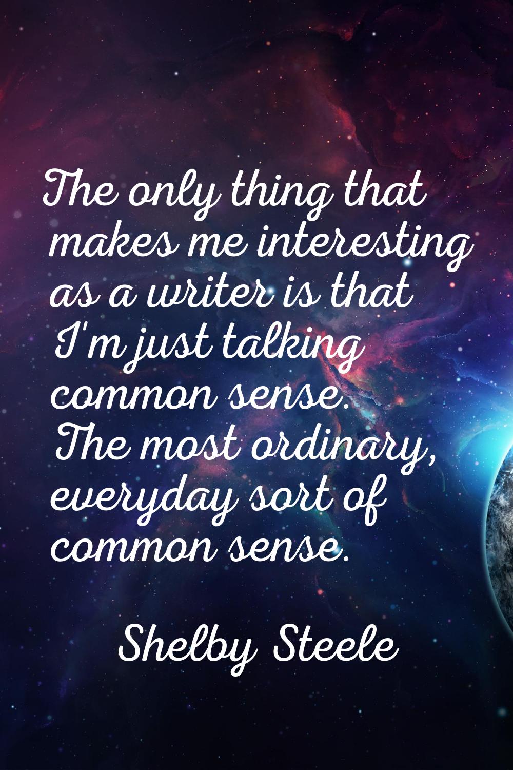 The only thing that makes me interesting as a writer is that I'm just talking common sense. The mos