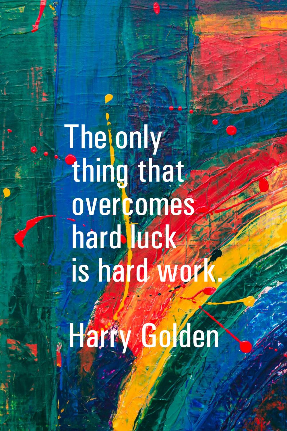 The only thing that overcomes hard luck is hard work.