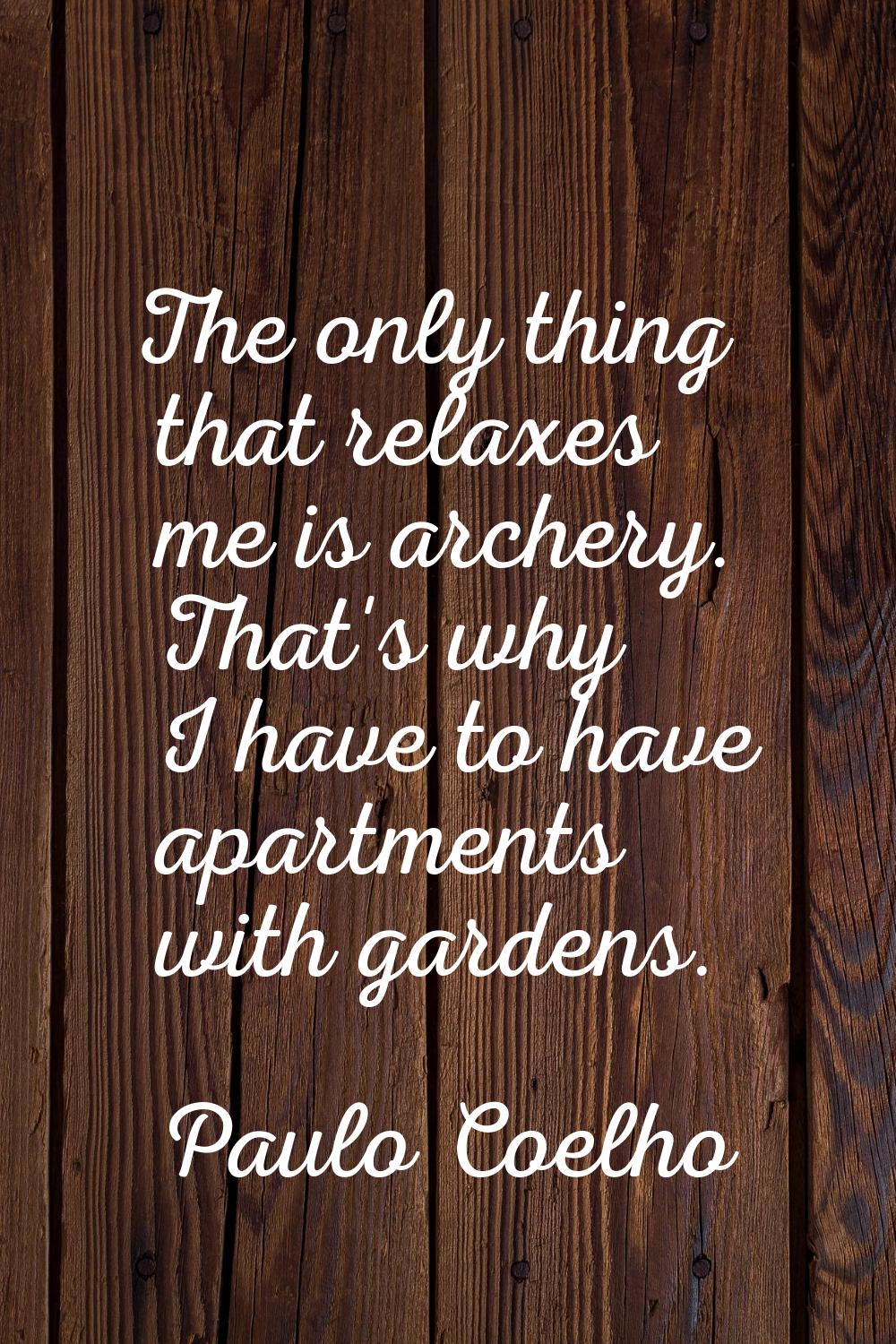 The only thing that relaxes me is archery. That's why I have to have apartments with gardens.
