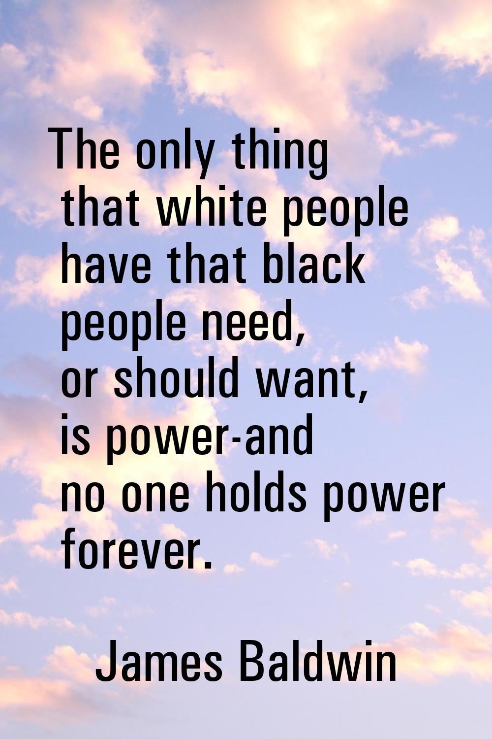 The only thing that white people have that black people need, or should want, is power-and no one h