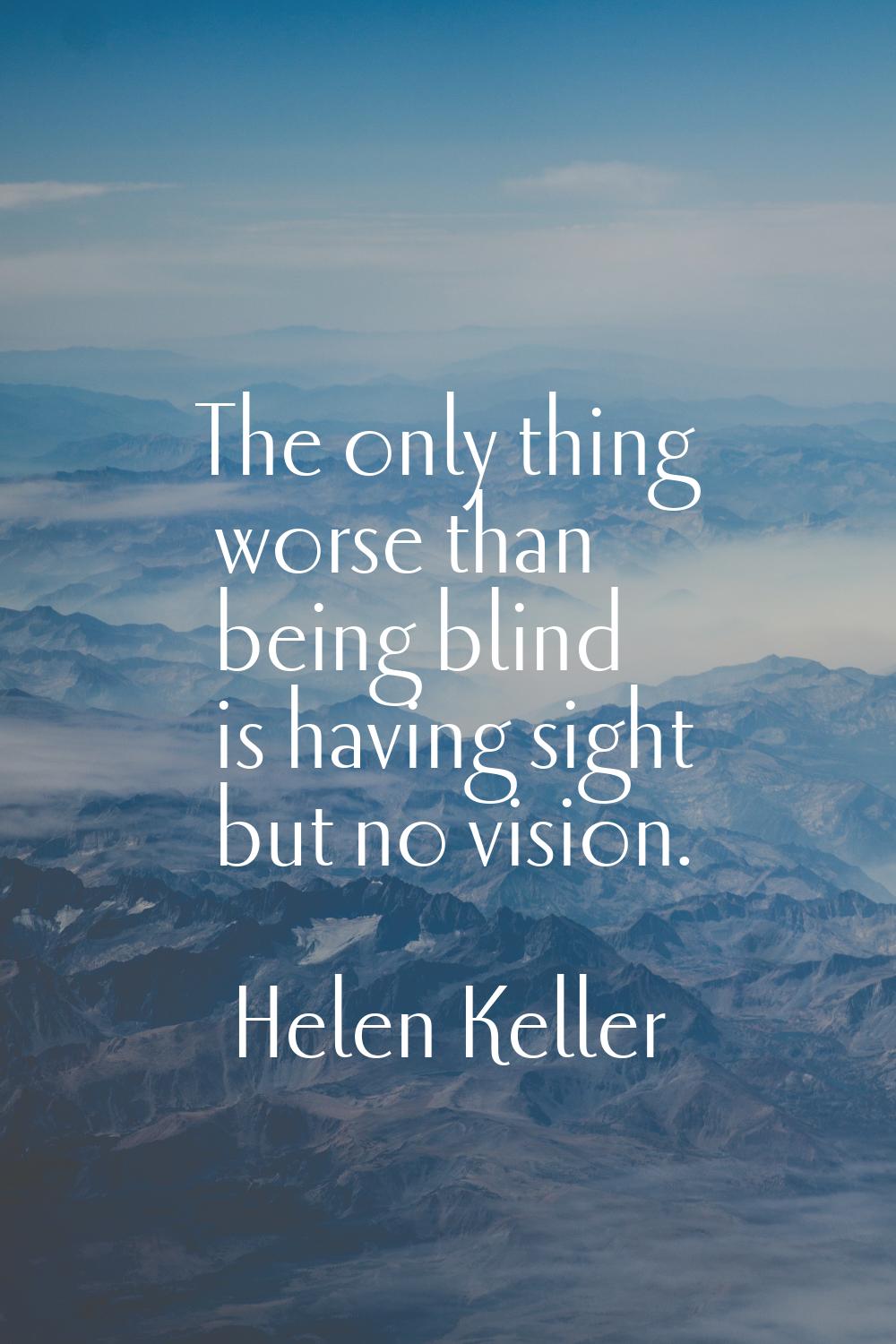 The only thing worse than being blind is having sight but no vision.