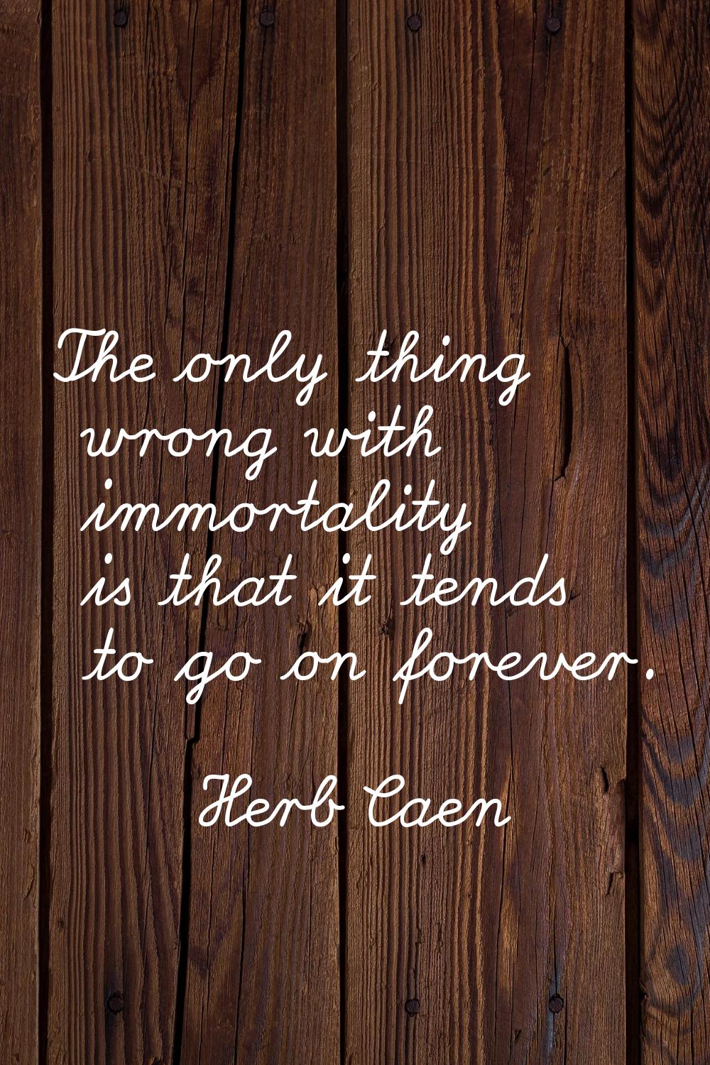 The only thing wrong with immortality is that it tends to go on forever.