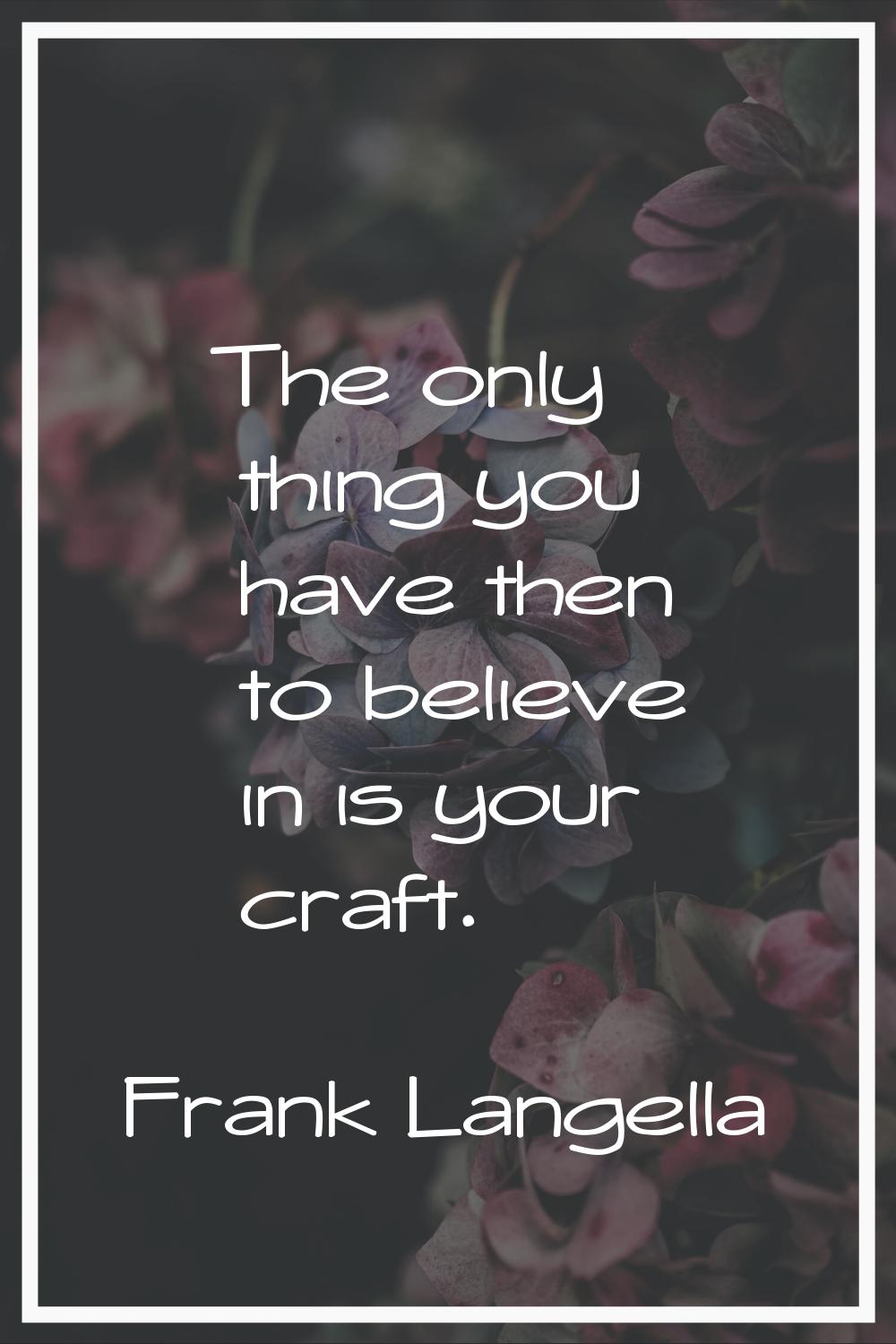 The only thing you have then to believe in is your craft.