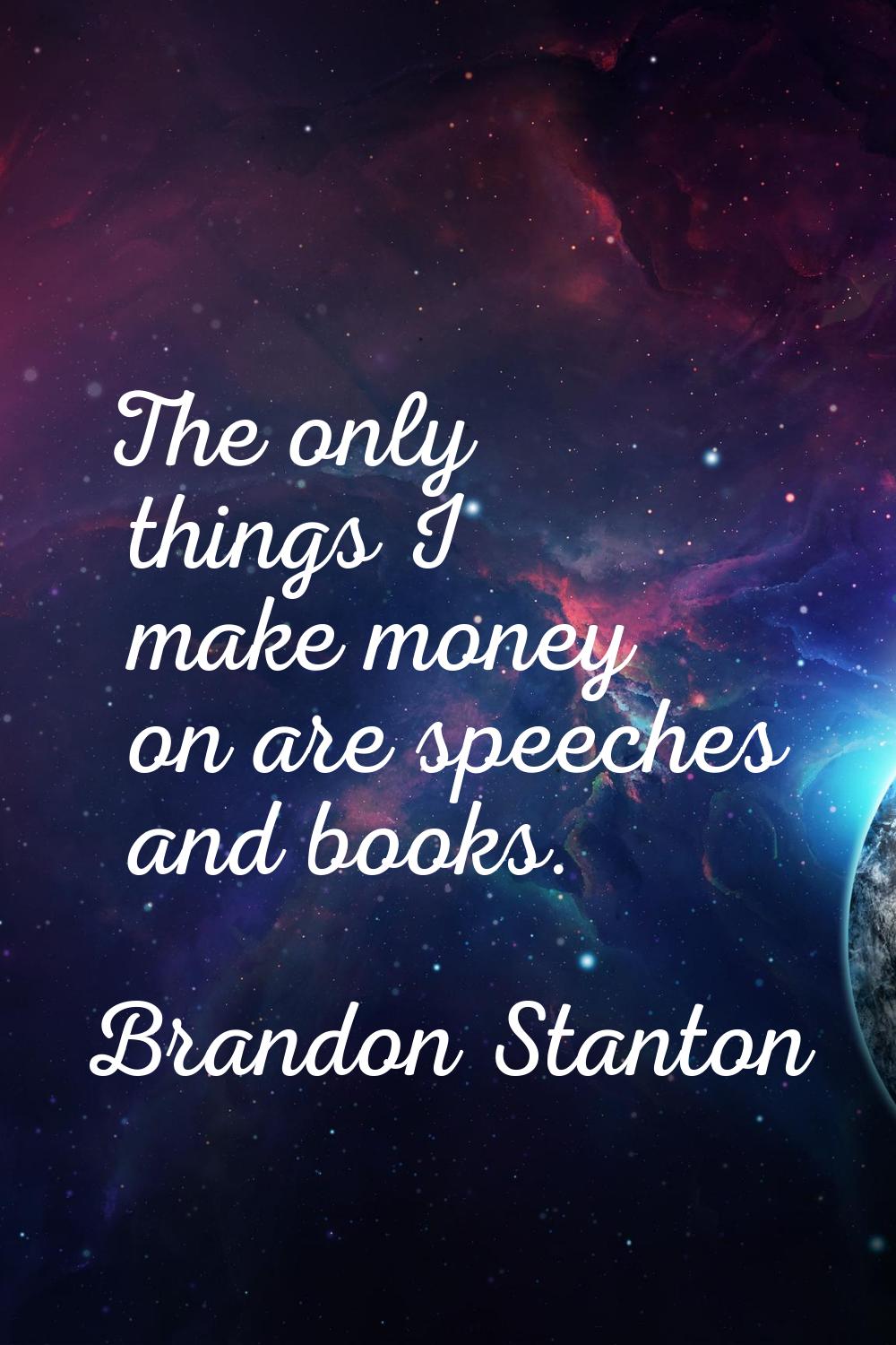 The only things I make money on are speeches and books.