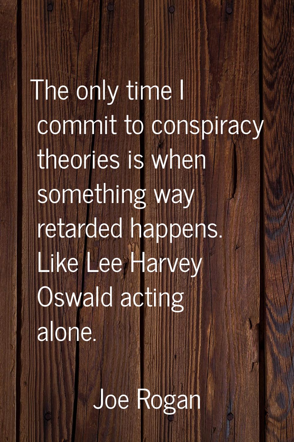 The only time I commit to conspiracy theories is when something way retarded happens. Like Lee Harv