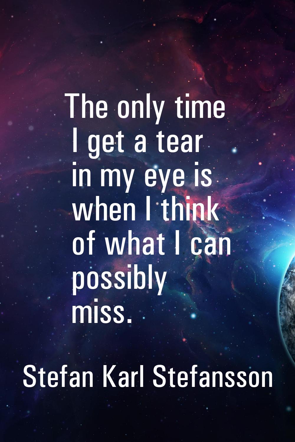 The only time I get a tear in my eye is when I think of what I can possibly miss.