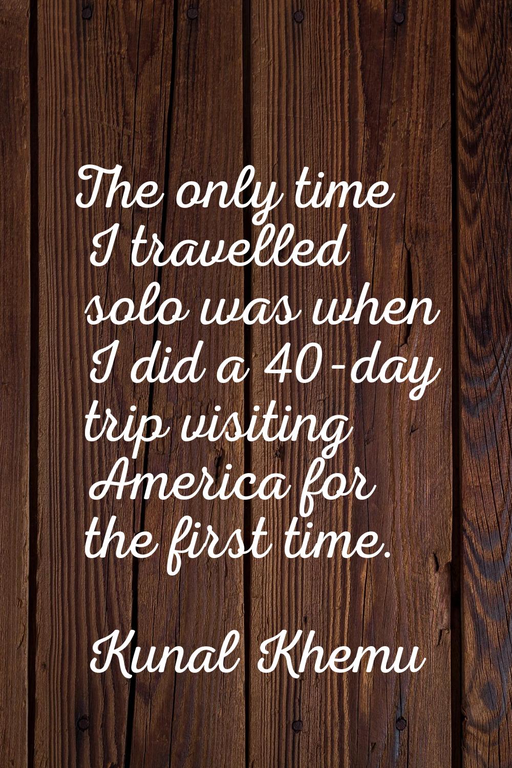 The only time I travelled solo was when I did a 40-day trip visiting America for the first time.