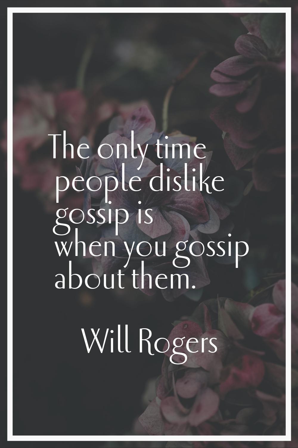 The only time people dislike gossip is when you gossip about them.