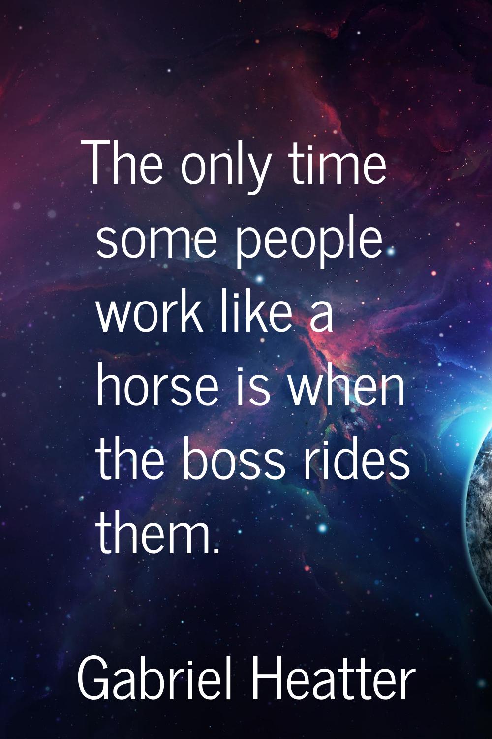 The only time some people work like a horse is when the boss rides them.