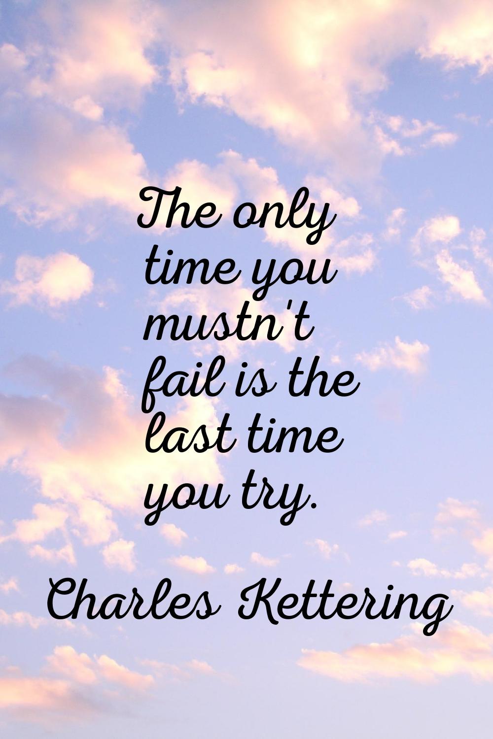 The only time you mustn't fail is the last time you try.